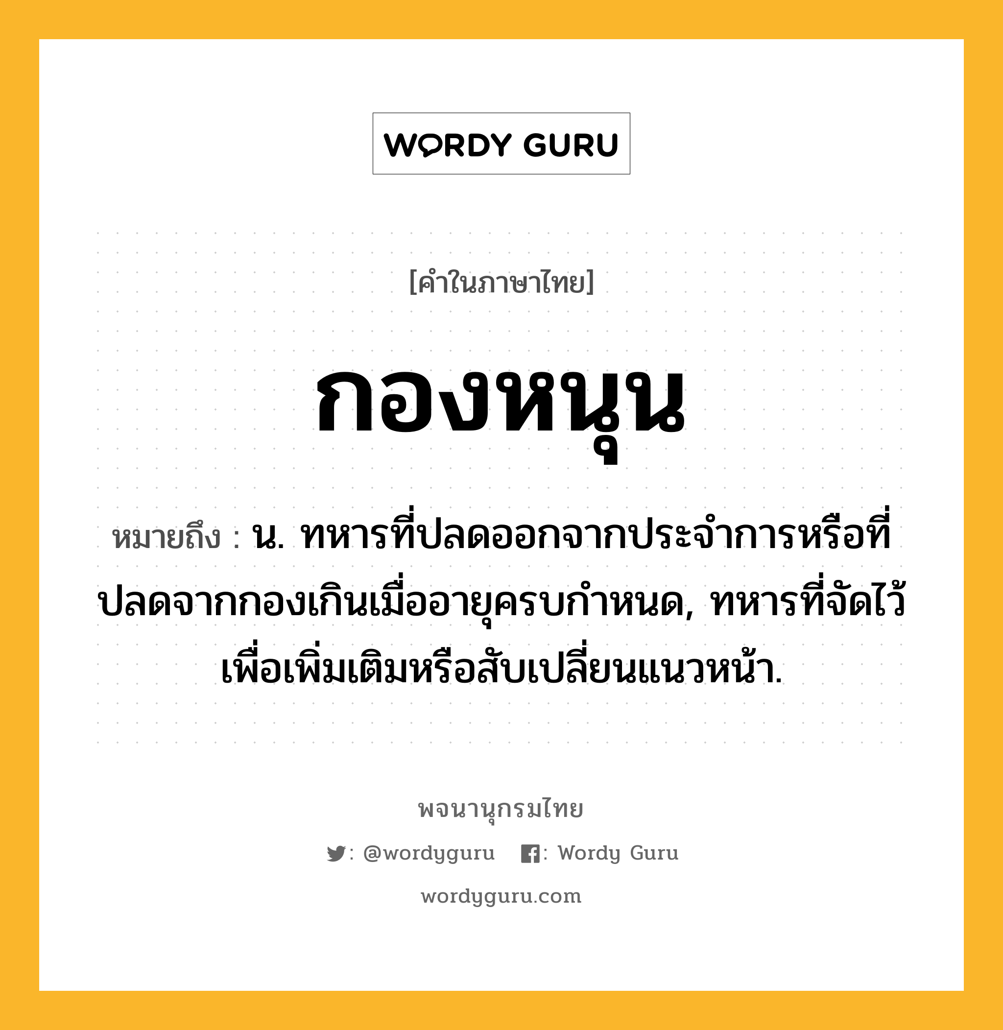 กองหนุน ความหมาย หมายถึงอะไร?, คำในภาษาไทย กองหนุน หมายถึง น. ทหารที่ปลดออกจากประจําการหรือที่ปลดจากกองเกินเมื่ออายุครบกําหนด, ทหารที่จัดไว้เพื่อเพิ่มเติมหรือสับเปลี่ยนแนวหน้า.