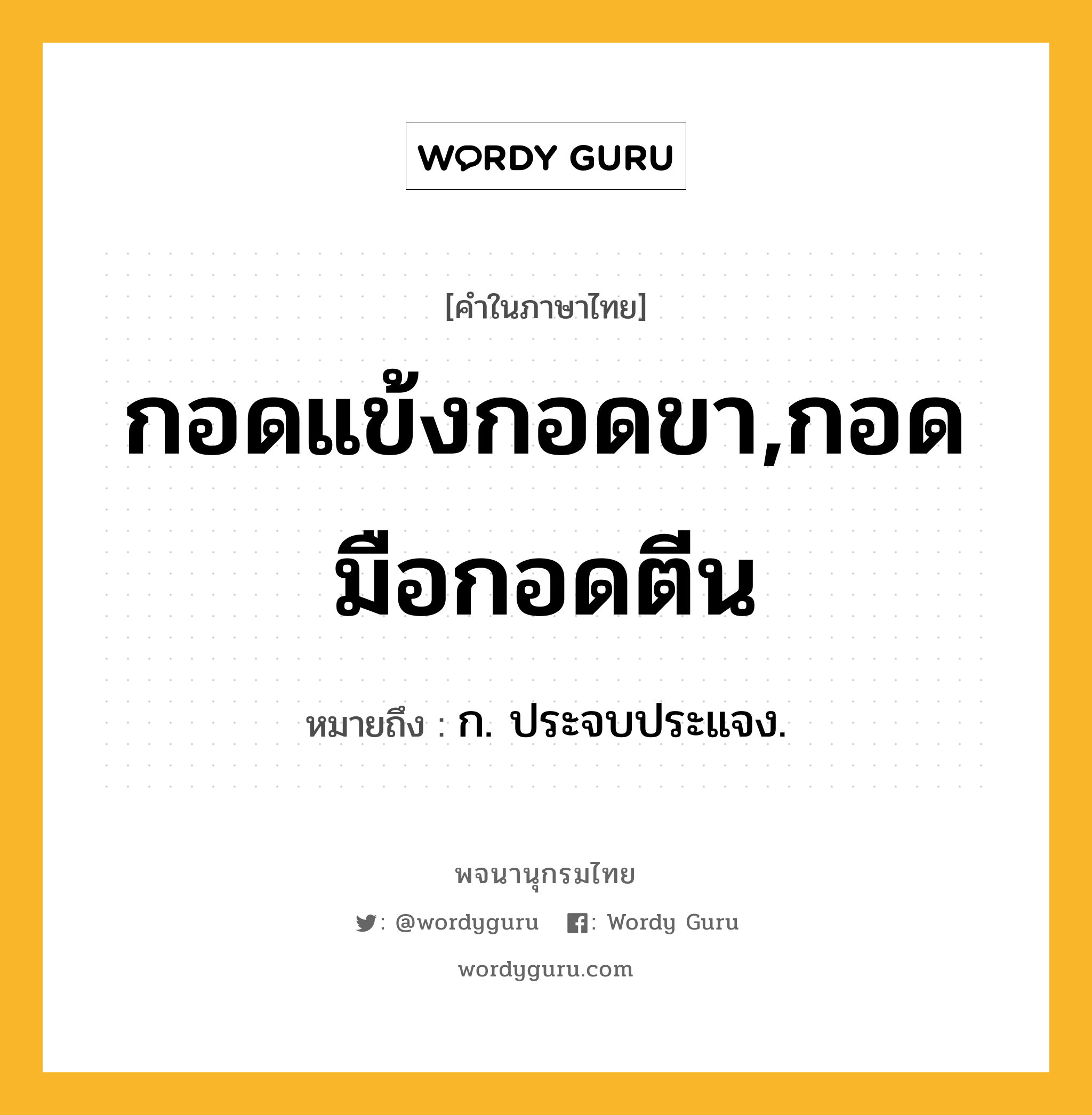 กอดแข้งกอดขา,กอดมือกอดตีน ความหมาย หมายถึงอะไร?, คำในภาษาไทย กอดแข้งกอดขา,กอดมือกอดตีน หมายถึง ก. ประจบประแจง.