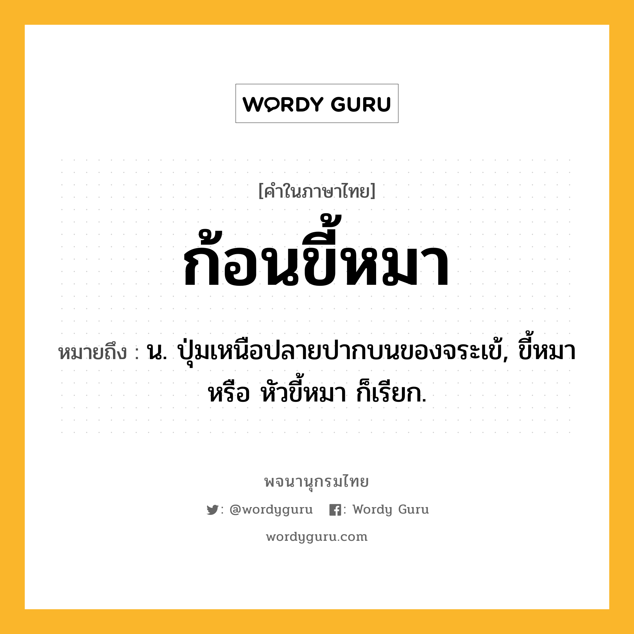 ก้อนขี้หมา ความหมาย หมายถึงอะไร?, คำในภาษาไทย ก้อนขี้หมา หมายถึง น. ปุ่มเหนือปลายปากบนของจระเข้, ขี้หมา หรือ หัวขี้หมา ก็เรียก.