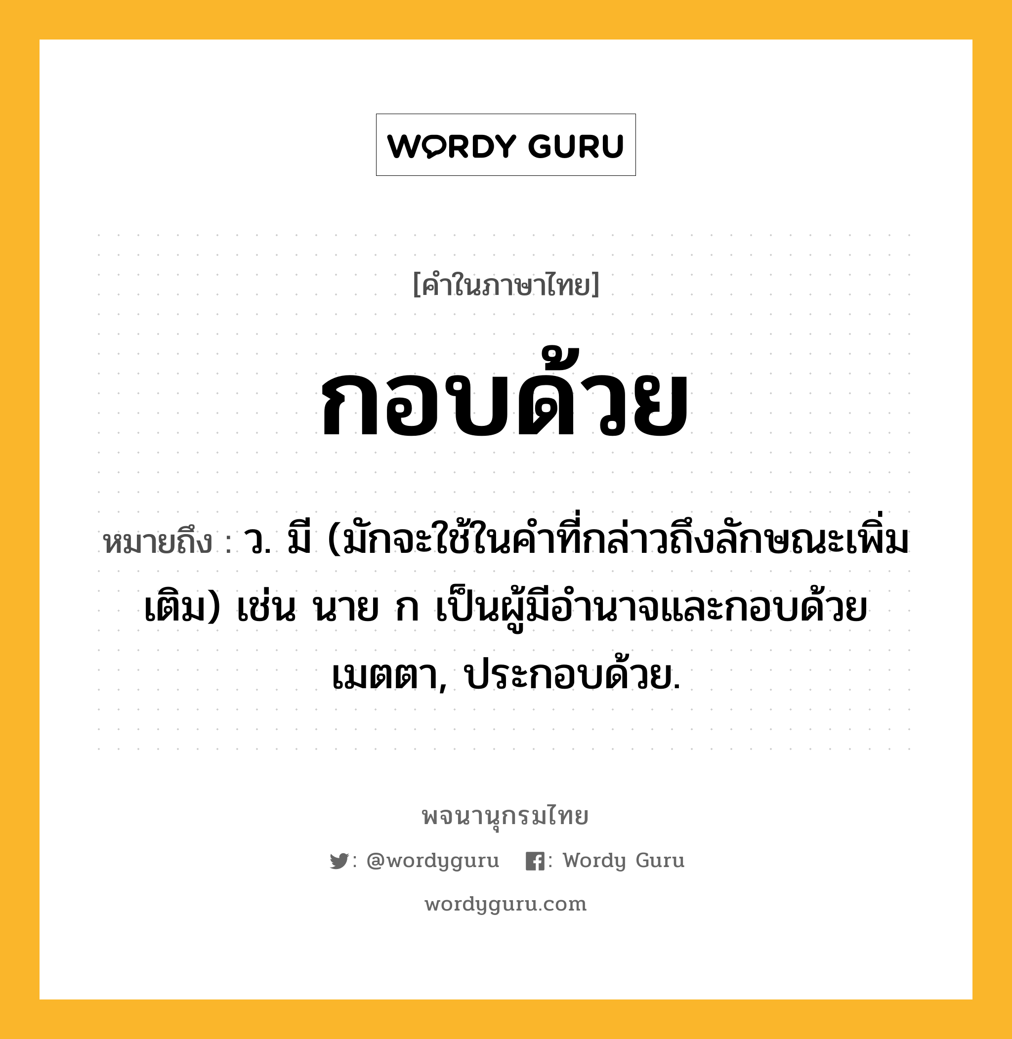 กอบด้วย ความหมาย หมายถึงอะไร?, คำในภาษาไทย กอบด้วย หมายถึง ว. มี (มักจะใช้ในคําที่กล่าวถึงลักษณะเพิ่มเติม) เช่น นาย ก เป็นผู้มีอํานาจและกอบด้วยเมตตา, ประกอบด้วย.