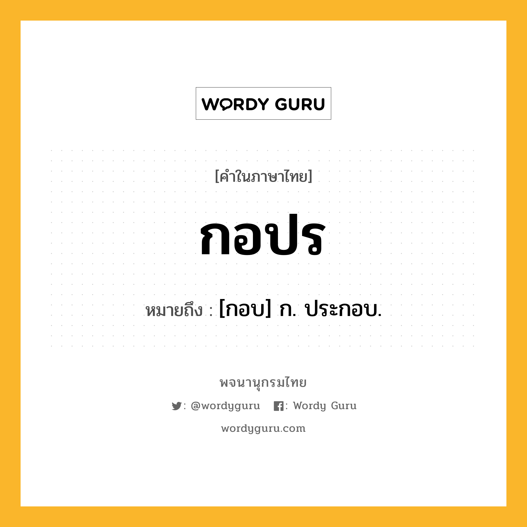 กอปร ความหมาย หมายถึงอะไร?, คำในภาษาไทย กอปร หมายถึง [กอบ] ก. ประกอบ.