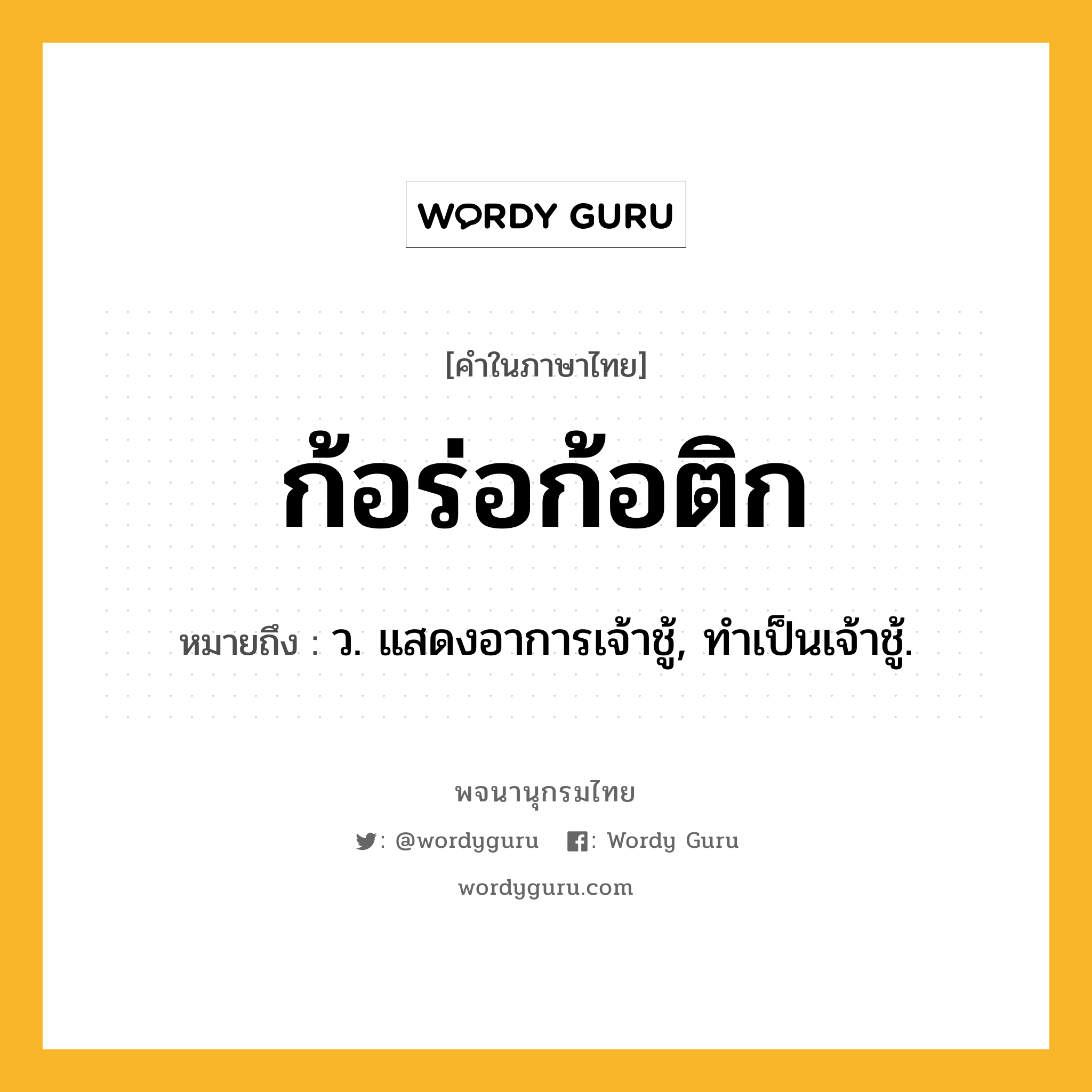 ก้อร่อก้อติก ความหมาย หมายถึงอะไร?, คำในภาษาไทย ก้อร่อก้อติก หมายถึง ว. แสดงอาการเจ้าชู้, ทําเป็นเจ้าชู้.