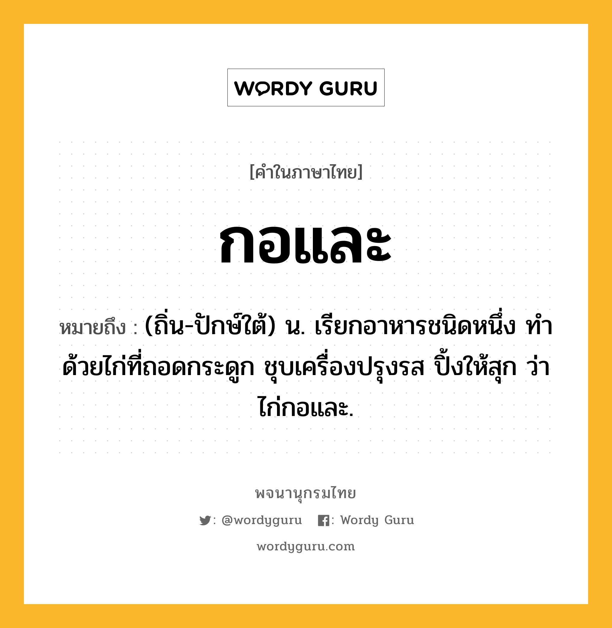 กอและ ความหมาย หมายถึงอะไร?, คำในภาษาไทย กอและ หมายถึง (ถิ่น-ปักษ์ใต้) น. เรียกอาหารชนิดหนึ่ง ทำด้วยไก่ที่ถอดกระดูก ชุบเครื่องปรุงรส ปิ้งให้สุก ว่า ไก่กอและ.