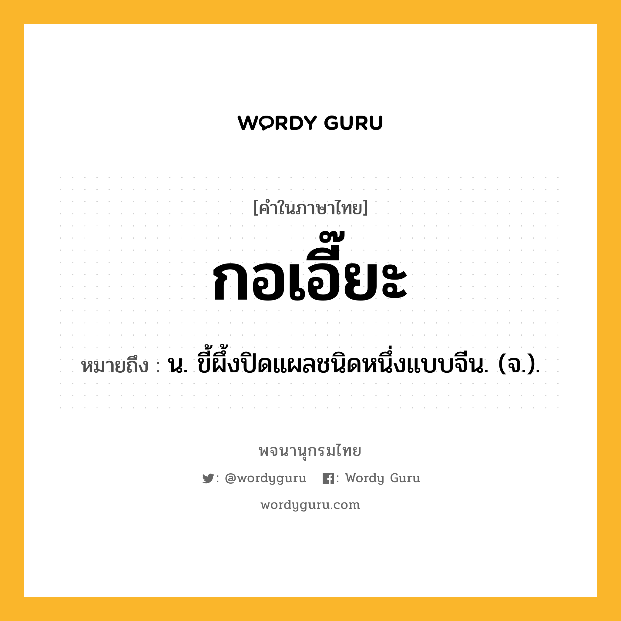 กอเอี๊ยะ ความหมาย หมายถึงอะไร?, คำในภาษาไทย กอเอี๊ยะ หมายถึง น. ขี้ผึ้งปิดแผลชนิดหนึ่งแบบจีน. (จ.).