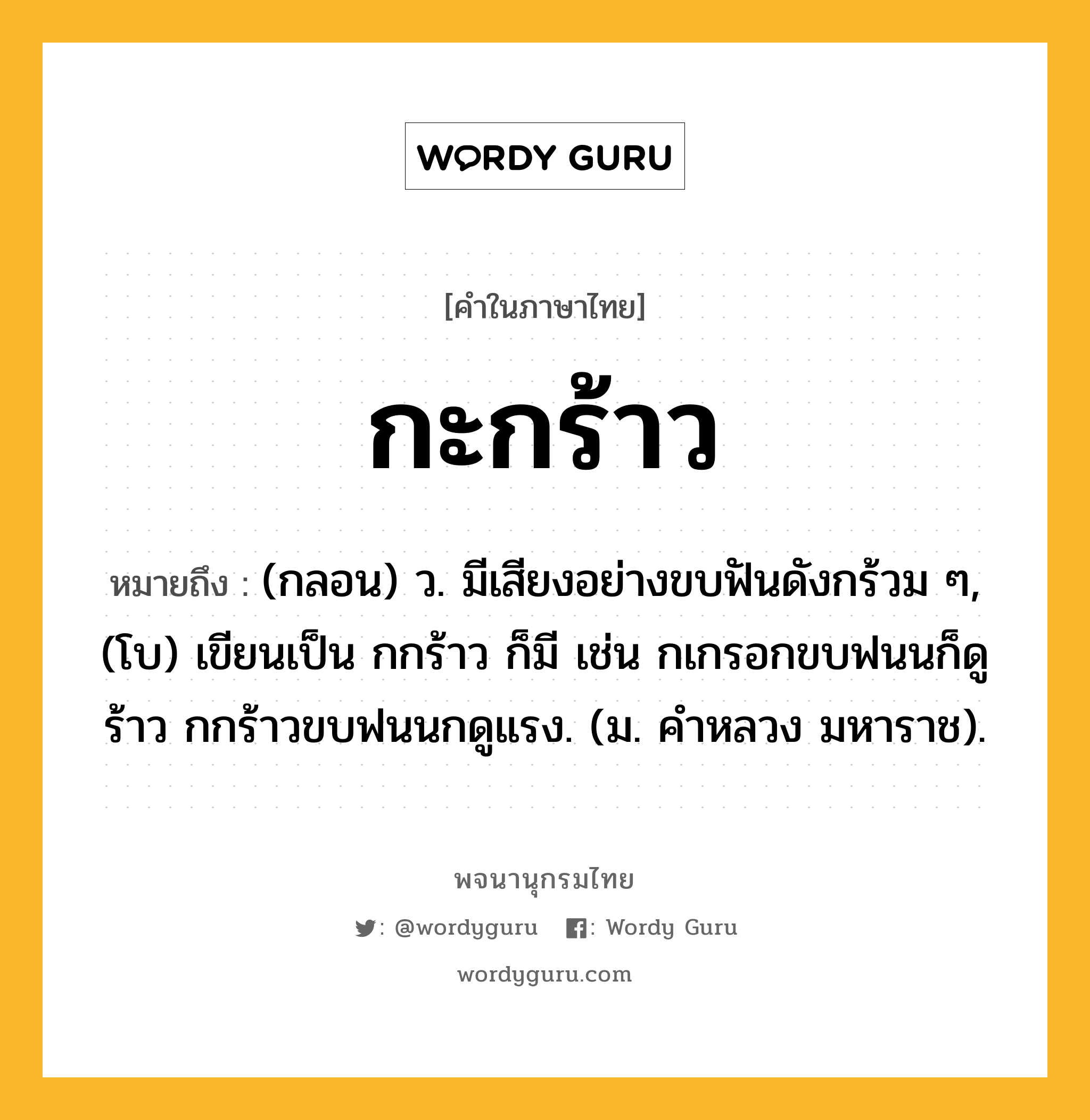 กะกร้าว ความหมาย หมายถึงอะไร?, คำในภาษาไทย กะกร้าว หมายถึง (กลอน) ว. มีเสียงอย่างขบฟันดังกร้วม ๆ, (โบ) เขียนเป็น กกร้าว ก็มี เช่น กเกรอกขบฟนนก็ดูร้าว กกร้าวขบฟนนกดูแรง. (ม. คําหลวง มหาราช).