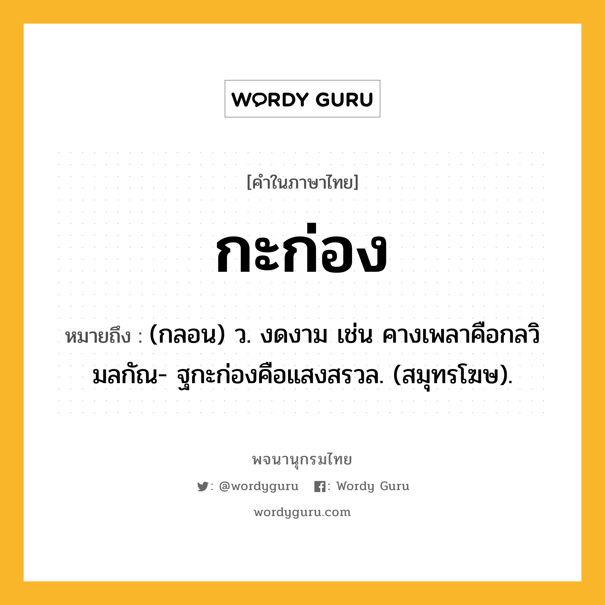 กะก่อง ความหมาย หมายถึงอะไร?, คำในภาษาไทย กะก่อง หมายถึง (กลอน) ว. งดงาม เช่น คางเพลาคือกลวิมลกัณ- ฐกะก่องคือแสงสรวล. (สมุทรโฆษ).