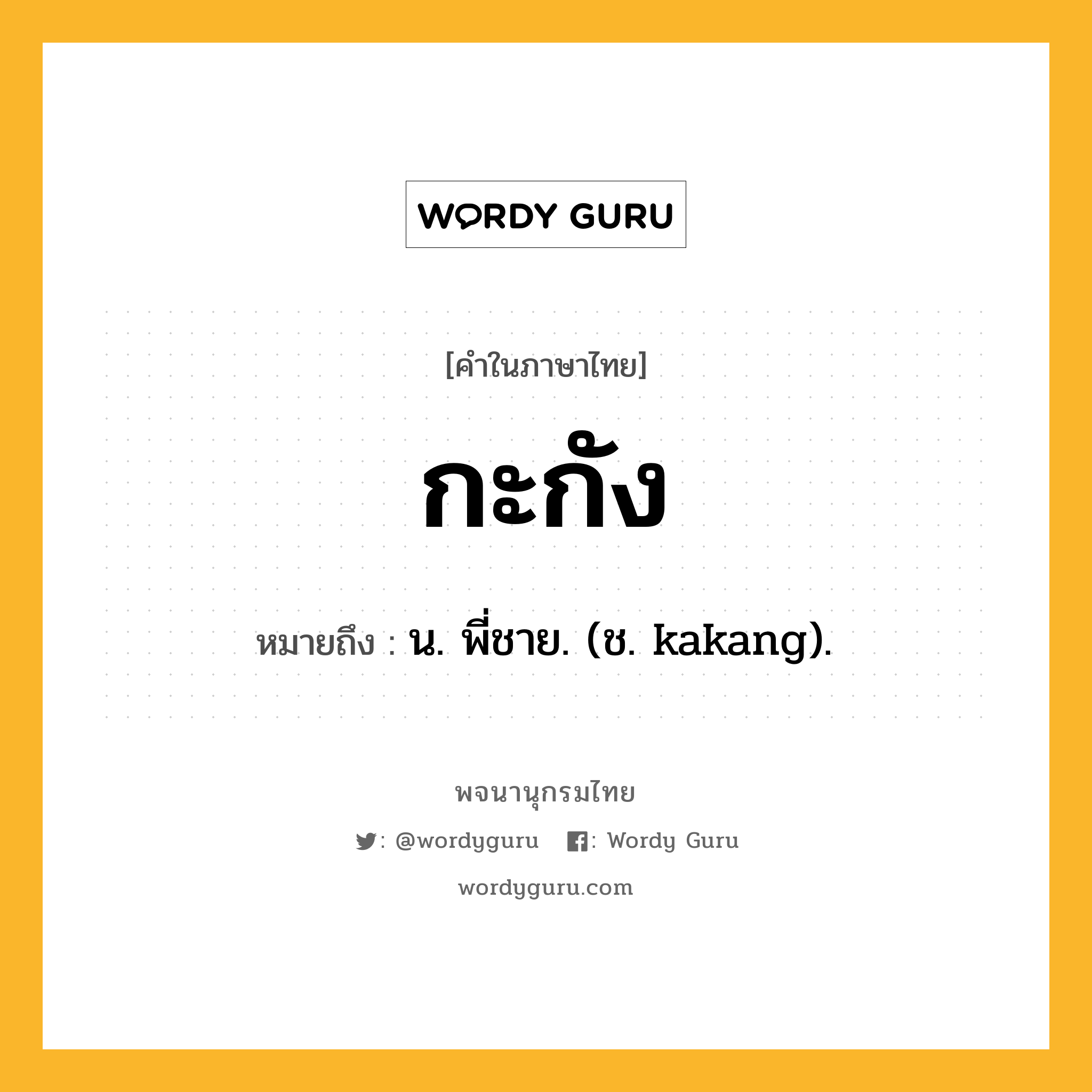 กะกัง ความหมาย หมายถึงอะไร?, คำในภาษาไทย กะกัง หมายถึง น. พี่ชาย. (ช. kakang).