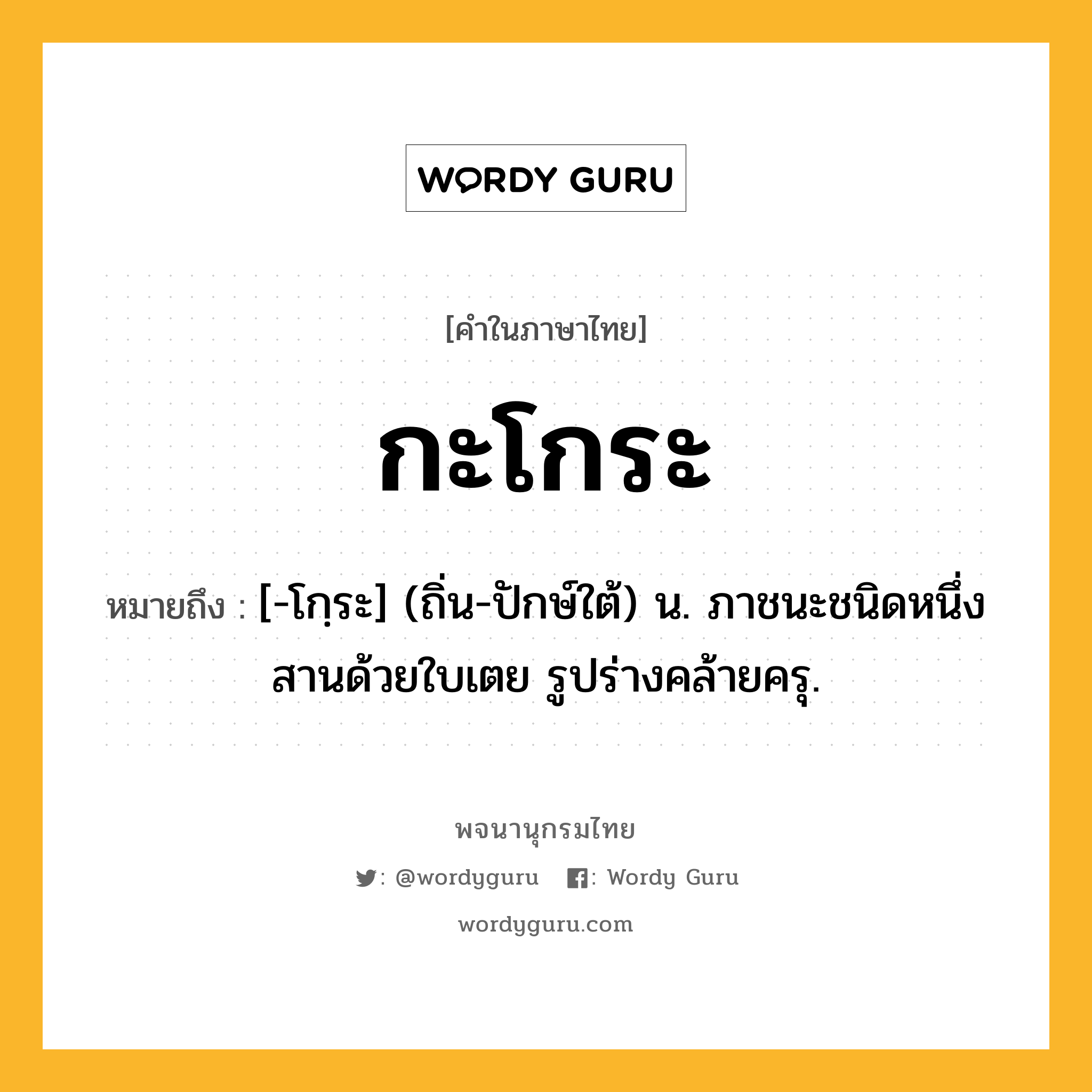 กะโกระ ความหมาย หมายถึงอะไร?, คำในภาษาไทย กะโกระ หมายถึง [-โกฺระ] (ถิ่น-ปักษ์ใต้) น. ภาชนะชนิดหนึ่งสานด้วยใบเตย รูปร่างคล้ายครุ.