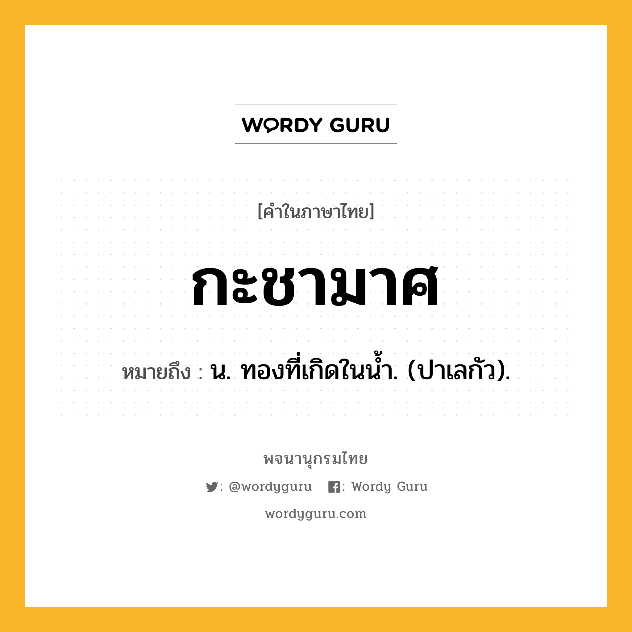 กะชามาศ ความหมาย หมายถึงอะไร?, คำในภาษาไทย กะชามาศ หมายถึง น. ทองที่เกิดในนํ้า. (ปาเลกัว).