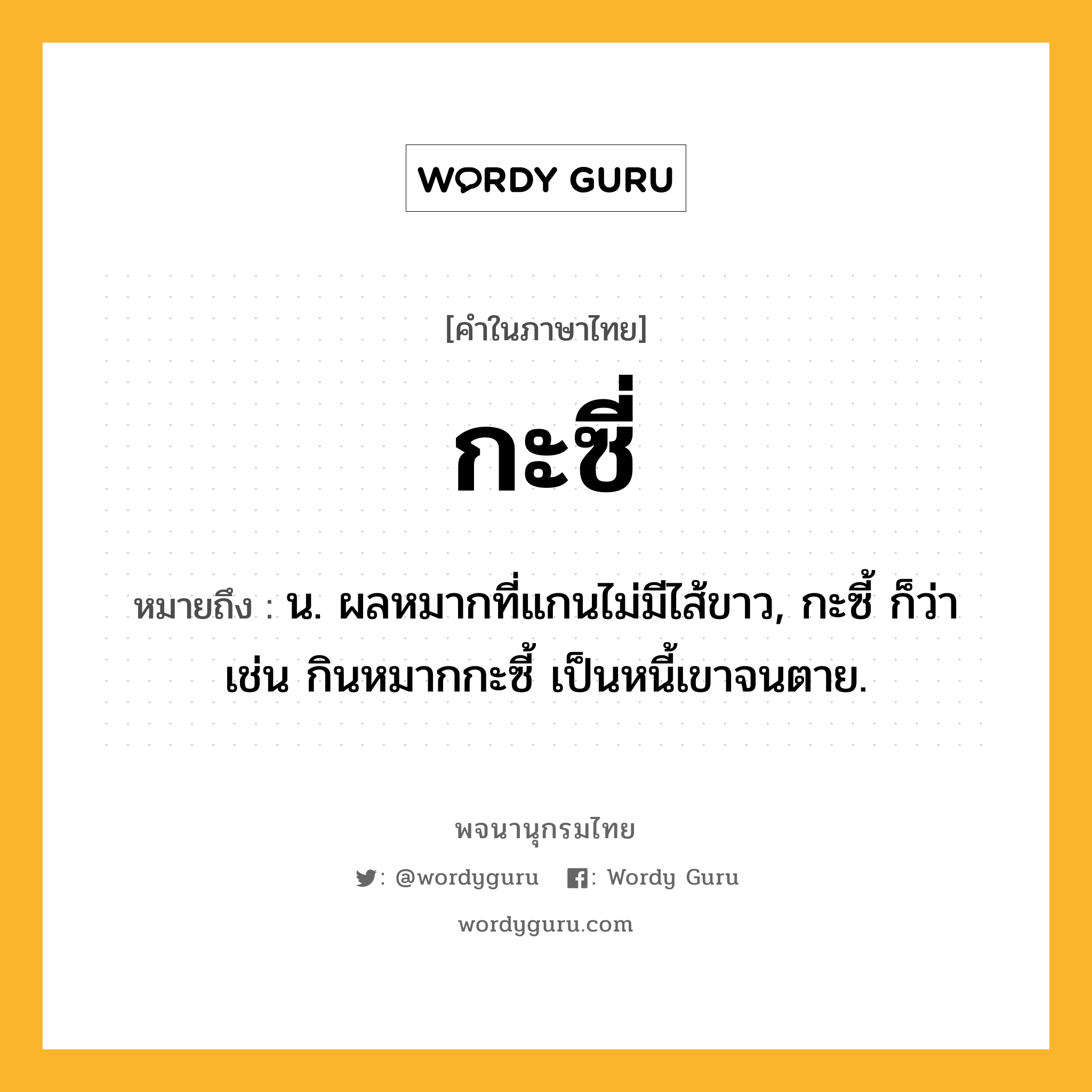 กะซี่ ความหมาย หมายถึงอะไร?, คำในภาษาไทย กะซี่ หมายถึง น. ผลหมากที่แกนไม่มีไส้ขาว, กะซี้ ก็ว่า เช่น กินหมากกะซี้ เป็นหนี้เขาจนตาย.