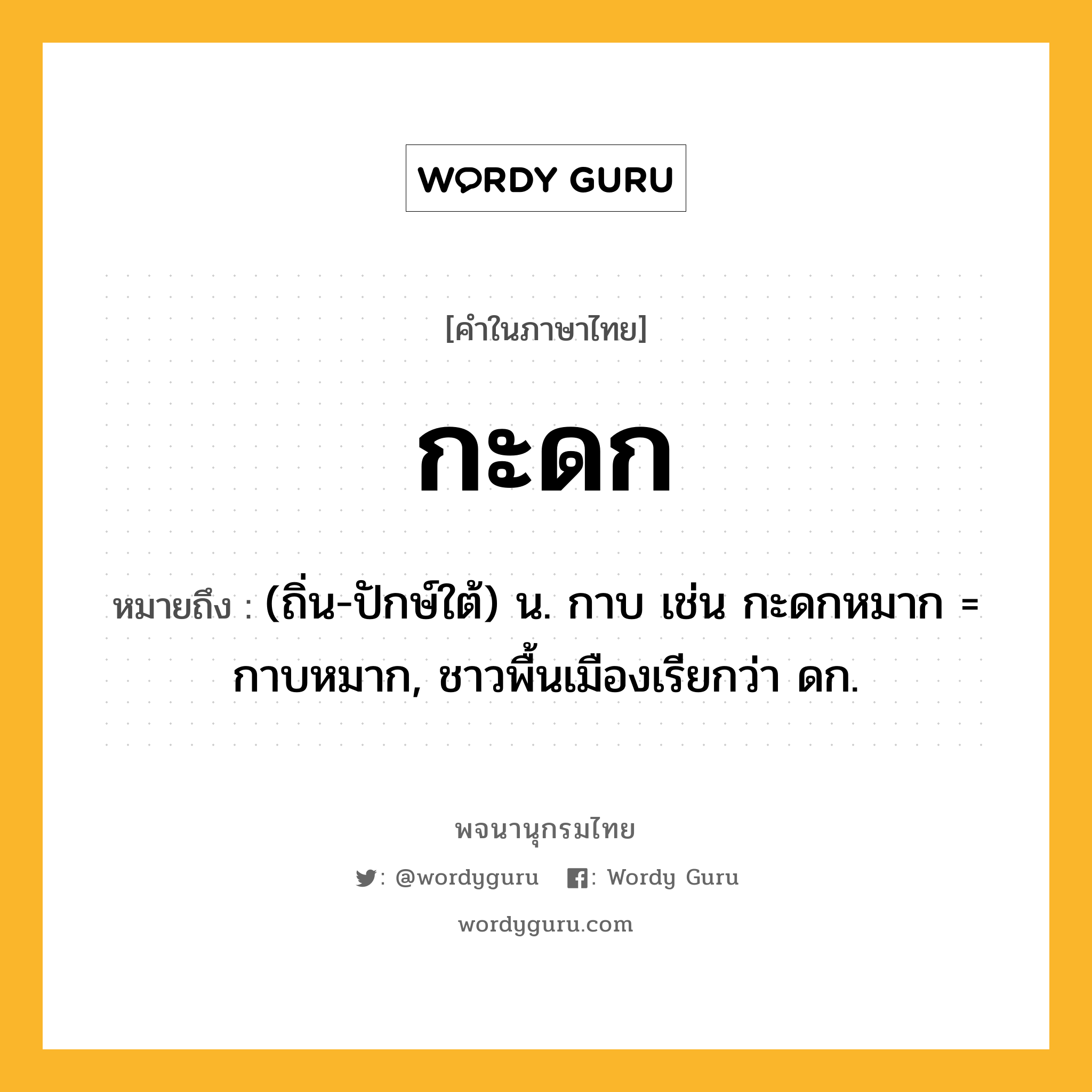 กะดก ความหมาย หมายถึงอะไร?, คำในภาษาไทย กะดก หมายถึง (ถิ่น-ปักษ์ใต้) น. กาบ เช่น กะดกหมาก = กาบหมาก, ชาวพื้นเมืองเรียกว่า ดก.