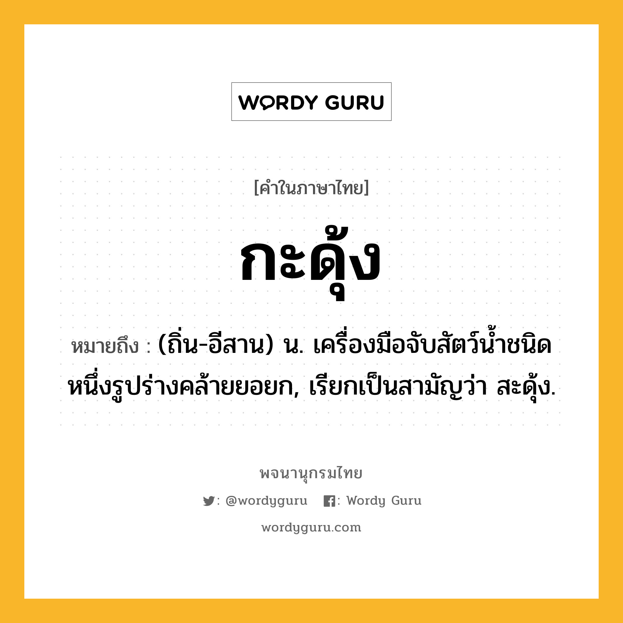 กะดุ้ง ความหมาย หมายถึงอะไร?, คำในภาษาไทย กะดุ้ง หมายถึง (ถิ่น-อีสาน) น. เครื่องมือจับสัตว์นํ้าชนิดหนึ่งรูปร่างคล้ายยอยก, เรียกเป็นสามัญว่า สะดุ้ง.