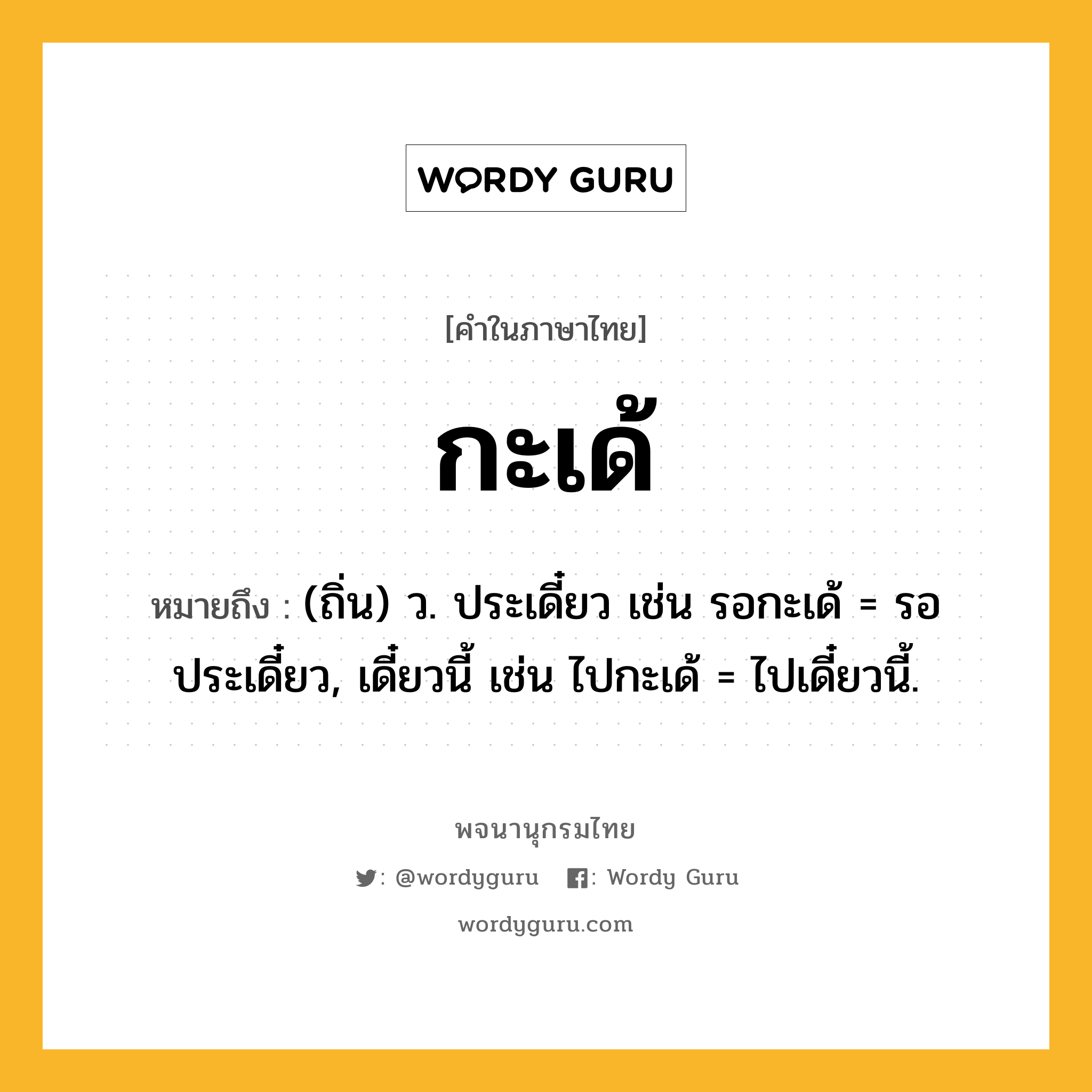 กะเด้ ความหมาย หมายถึงอะไร?, คำในภาษาไทย กะเด้ หมายถึง (ถิ่น) ว. ประเดี๋ยว เช่น รอกะเด้ = รอประเดี๋ยว, เดี๋ยวนี้ เช่น ไปกะเด้ = ไปเดี๋ยวนี้.