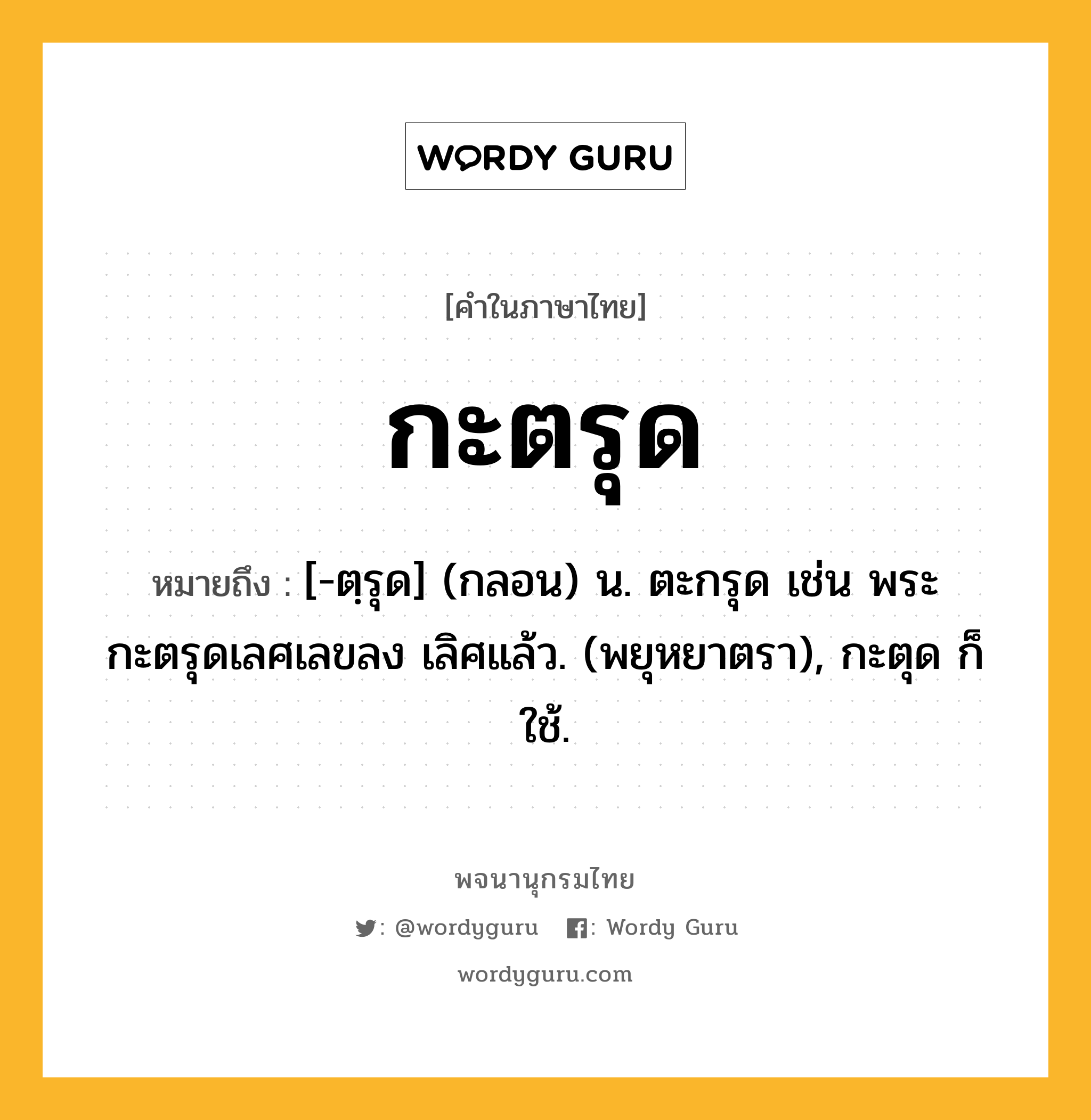 กะตรุด ความหมาย หมายถึงอะไร?, คำในภาษาไทย กะตรุด หมายถึง [-ตฺรุด] (กลอน) น. ตะกรุด เช่น พระกะตรุดเลศเลขลง เลิศแล้ว. (พยุหยาตรา), กะตุด ก็ใช้.