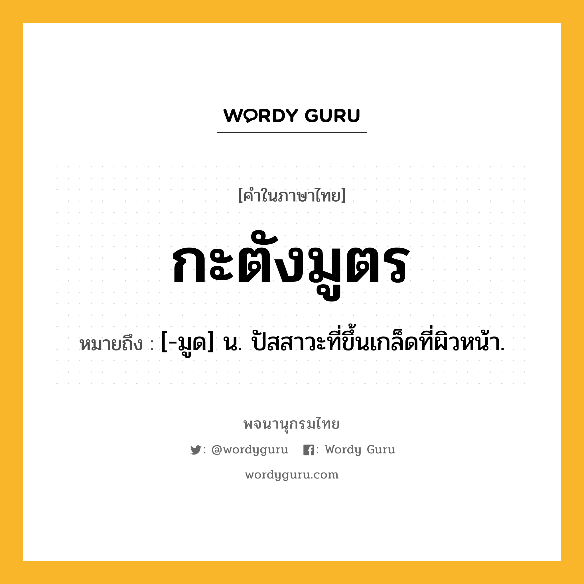 กะตังมูตร ความหมาย หมายถึงอะไร?, คำในภาษาไทย กะตังมูตร หมายถึง [-มูด] น. ปัสสาวะที่ขึ้นเกล็ดที่ผิวหน้า.