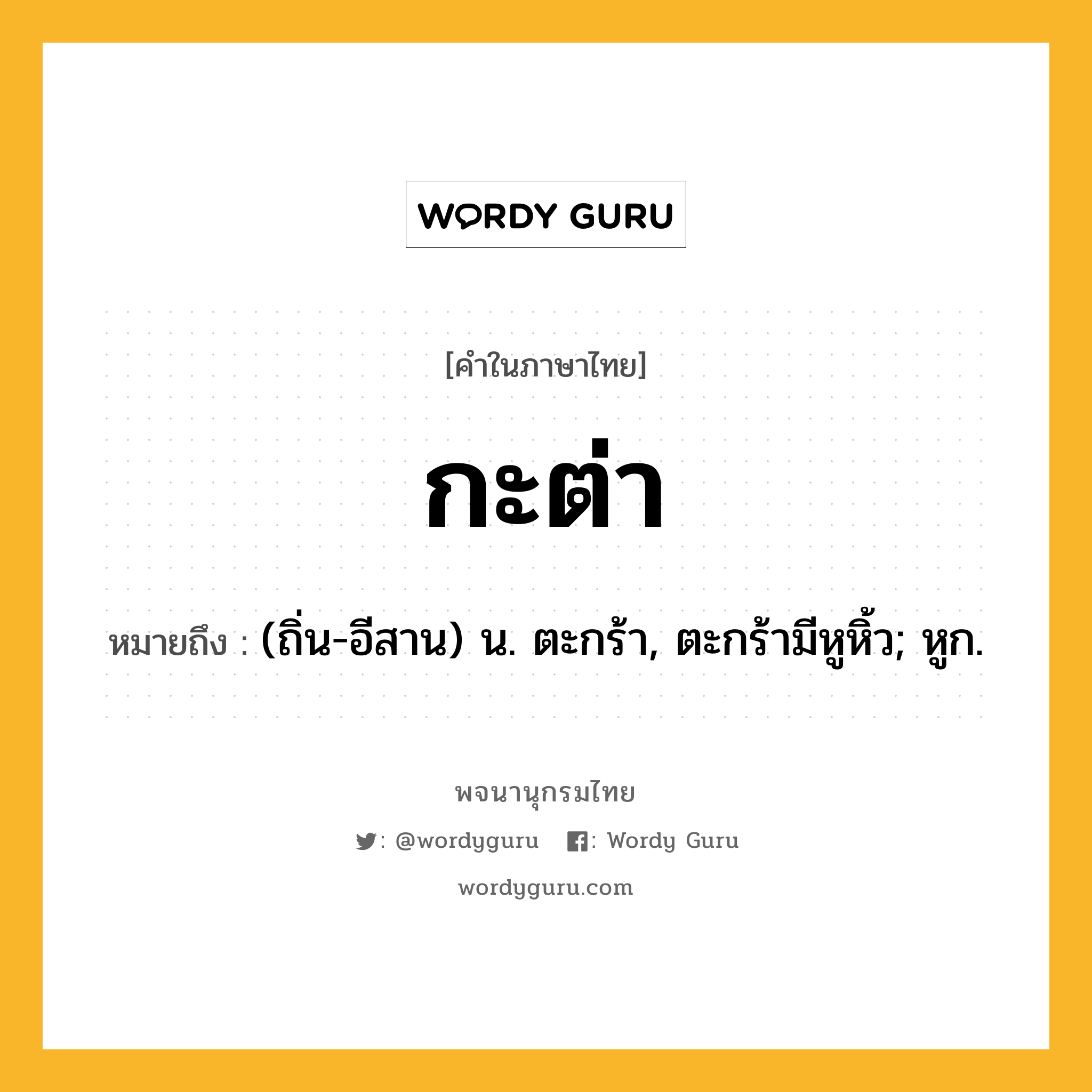 กะต่า ความหมาย หมายถึงอะไร?, คำในภาษาไทย กะต่า หมายถึง (ถิ่น-อีสาน) น. ตะกร้า, ตะกร้ามีหูหิ้ว; หูก.