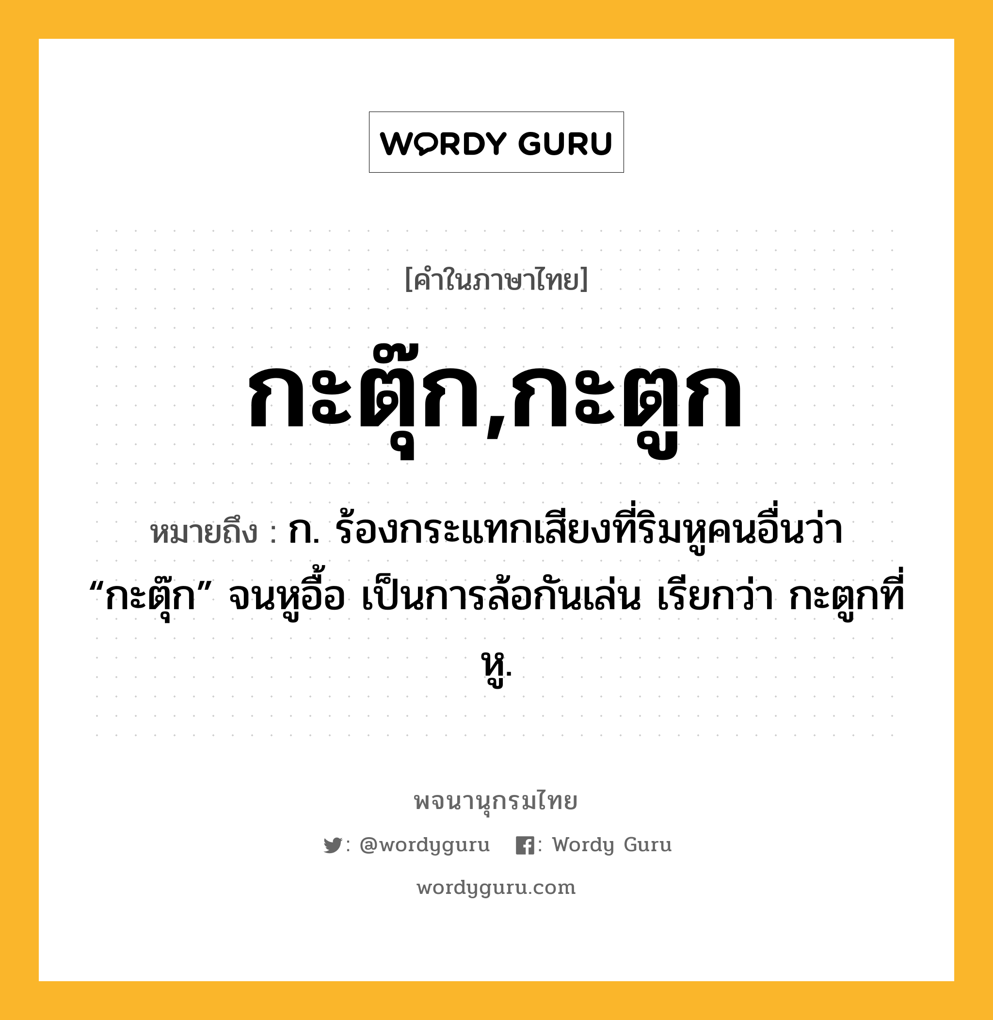 กะตุ๊ก,กะตูก ความหมาย หมายถึงอะไร?, คำในภาษาไทย กะตุ๊ก,กะตูก หมายถึง ก. ร้องกระแทกเสียงที่ริมหูคนอื่นว่า “กะตุ๊ก” จนหูอื้อ เป็นการล้อกันเล่น เรียกว่า กะตูกที่หู.