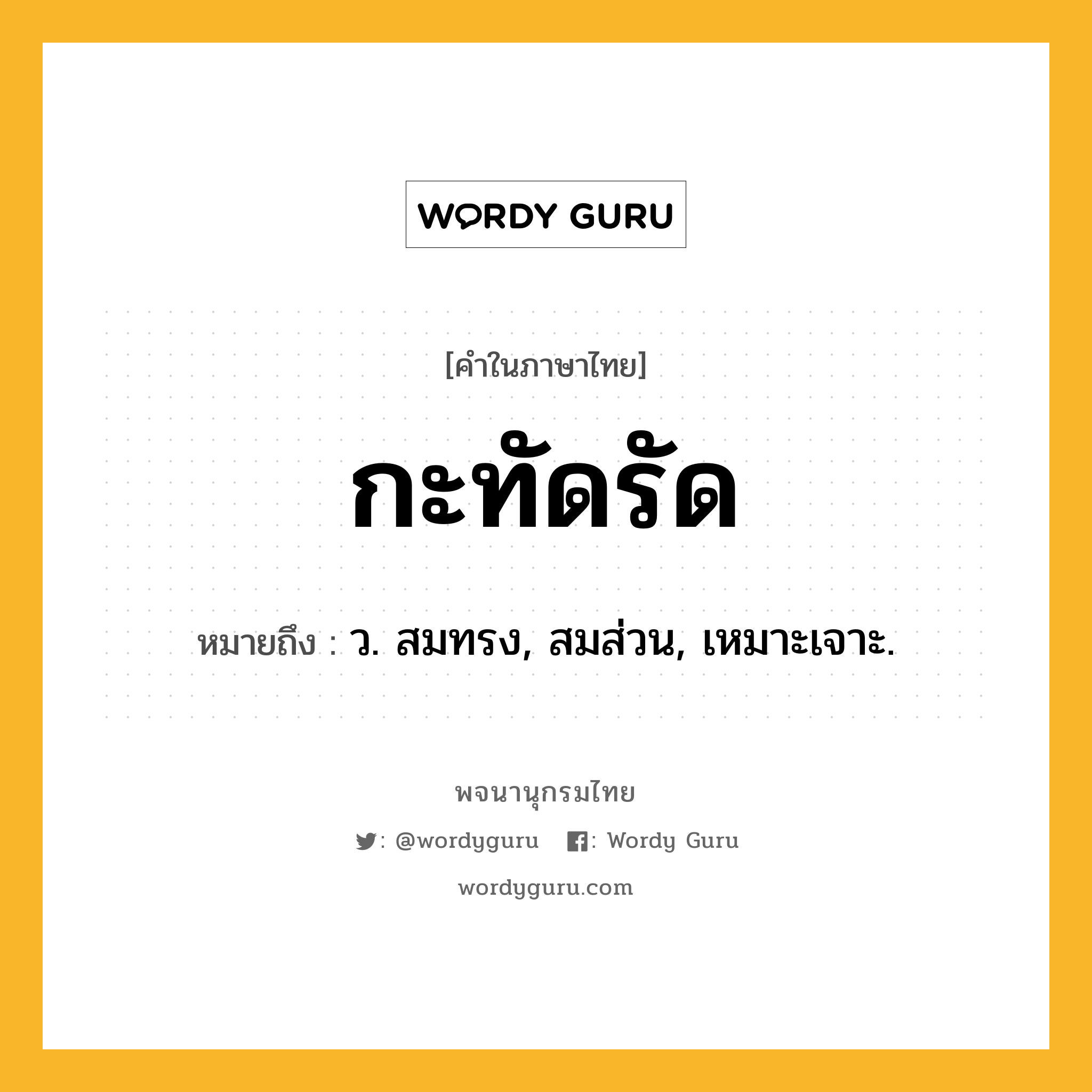 กะทัดรัด ความหมาย หมายถึงอะไร?, คำในภาษาไทย กะทัดรัด หมายถึง ว. สมทรง, สมส่วน, เหมาะเจาะ.