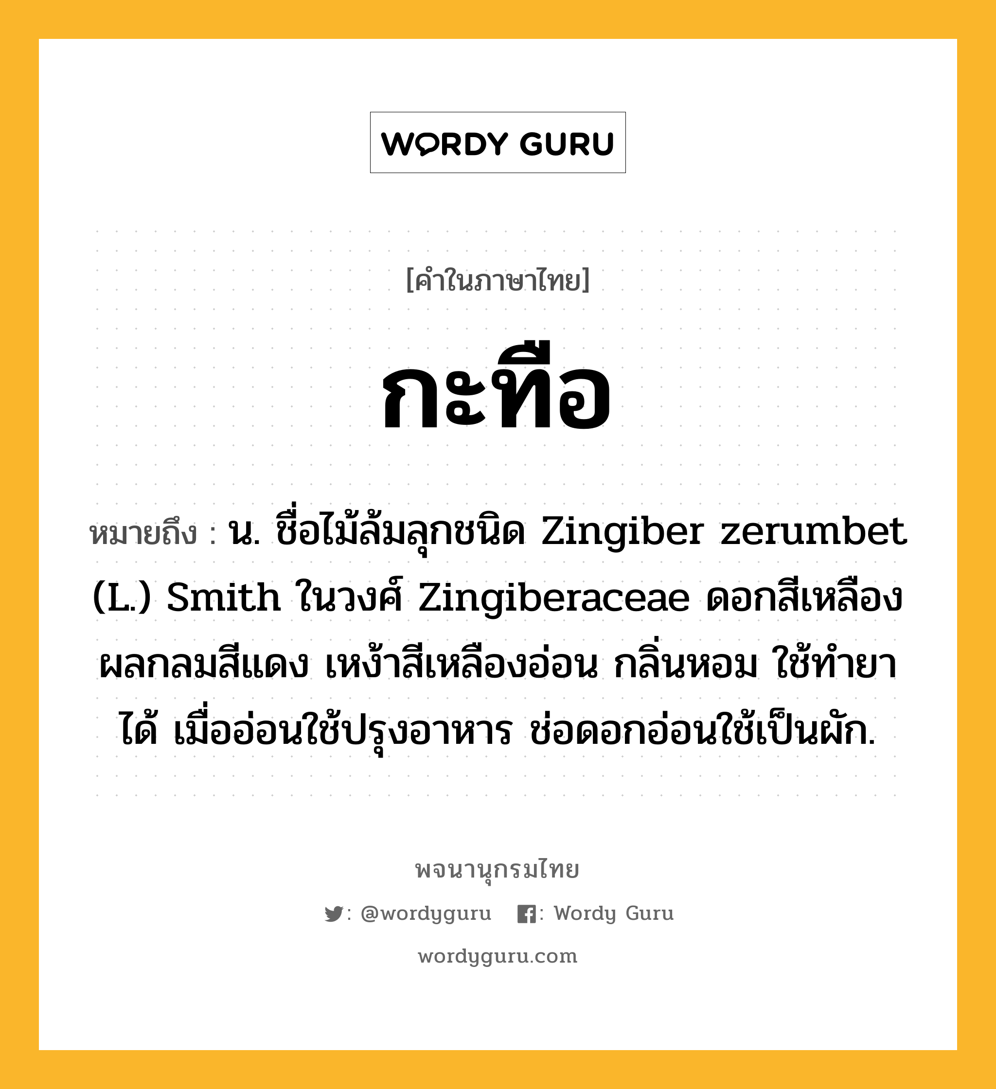 กะทือ ความหมาย หมายถึงอะไร?, คำในภาษาไทย กะทือ หมายถึง น. ชื่อไม้ล้มลุกชนิด Zingiber zerumbet (L.) Smith ในวงศ์ Zingiberaceae ดอกสีเหลือง ผลกลมสีแดง เหง้าสีเหลืองอ่อน กลิ่นหอม ใช้ทํายาได้ เมื่ออ่อนใช้ปรุงอาหาร ช่อดอกอ่อนใช้เป็นผัก.