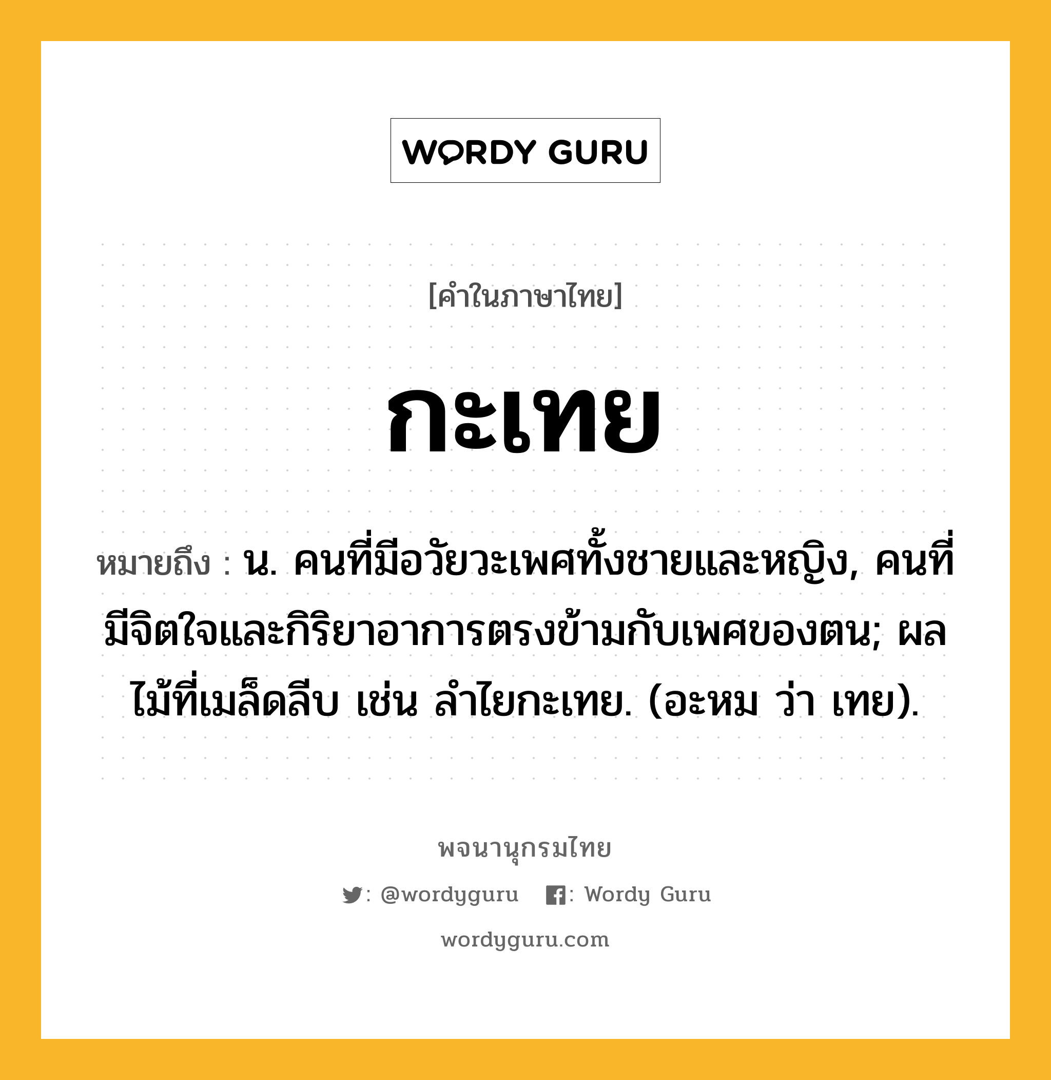 กะเทย ความหมาย หมายถึงอะไร?, คำในภาษาไทย กะเทย หมายถึง น. คนที่มีอวัยวะเพศทั้งชายและหญิง, คนที่มีจิตใจและกิริยาอาการตรงข้ามกับเพศของตน; ผลไม้ที่เมล็ดลีบ เช่น ลําไยกะเทย. (อะหม ว่า เทย).