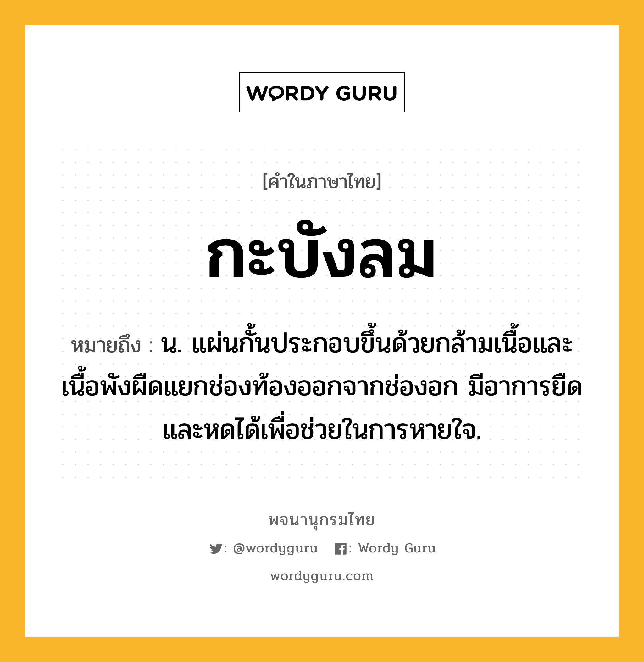 กะบังลม ความหมาย หมายถึงอะไร?, คำในภาษาไทย กะบังลม หมายถึง น. แผ่นกั้นประกอบขึ้นด้วยกล้ามเนื้อและเนื้อพังผืดแยกช่องท้องออกจากช่องอก มีอาการยืดและหดได้เพื่อช่วยในการหายใจ.