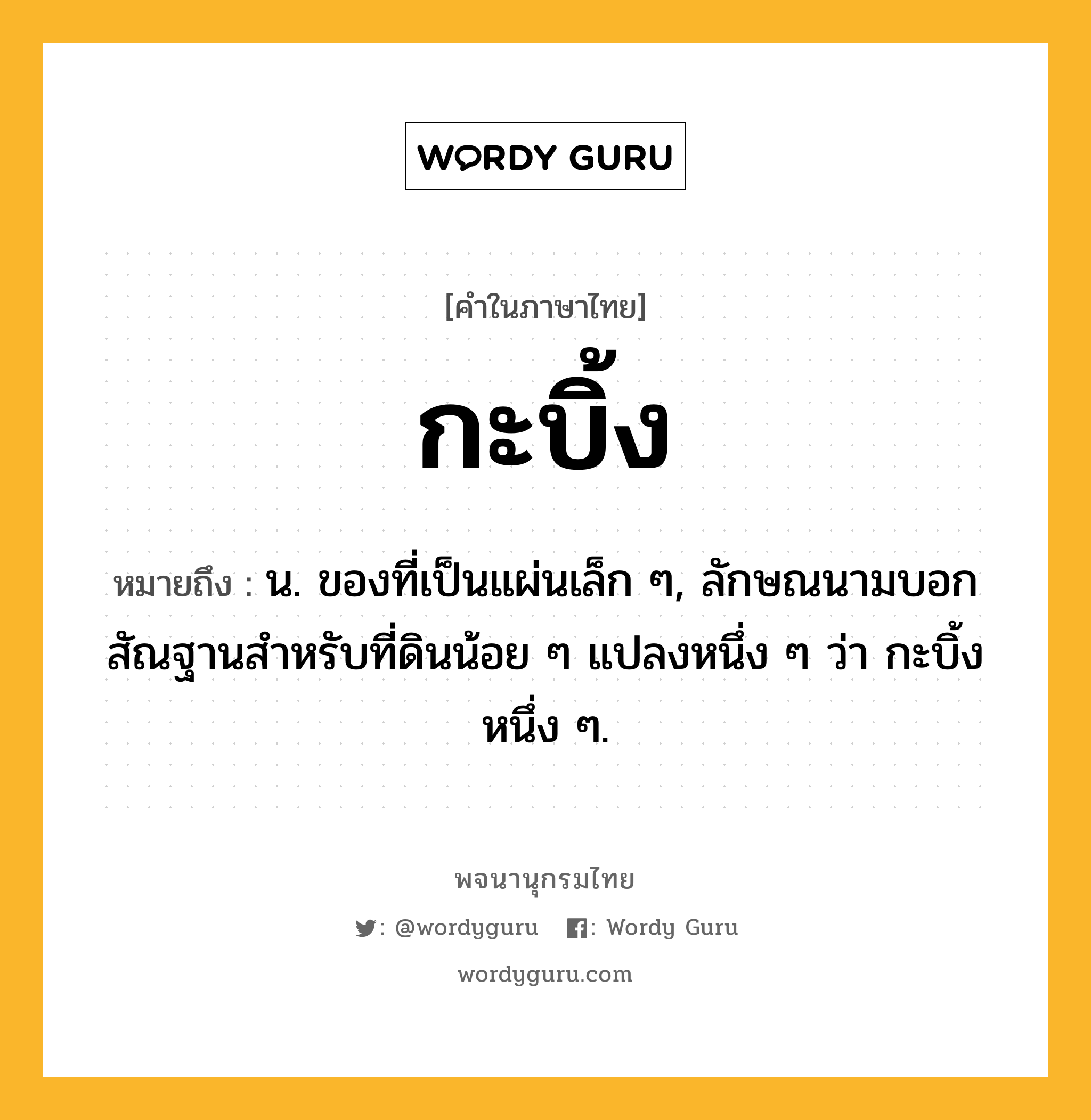 กะบิ้ง ความหมาย หมายถึงอะไร?, คำในภาษาไทย กะบิ้ง หมายถึง น. ของที่เป็นแผ่นเล็ก ๆ, ลักษณนามบอกสัณฐานสําหรับที่ดินน้อย ๆ แปลงหนึ่ง ๆ ว่า กะบิ้งหนึ่ง ๆ.