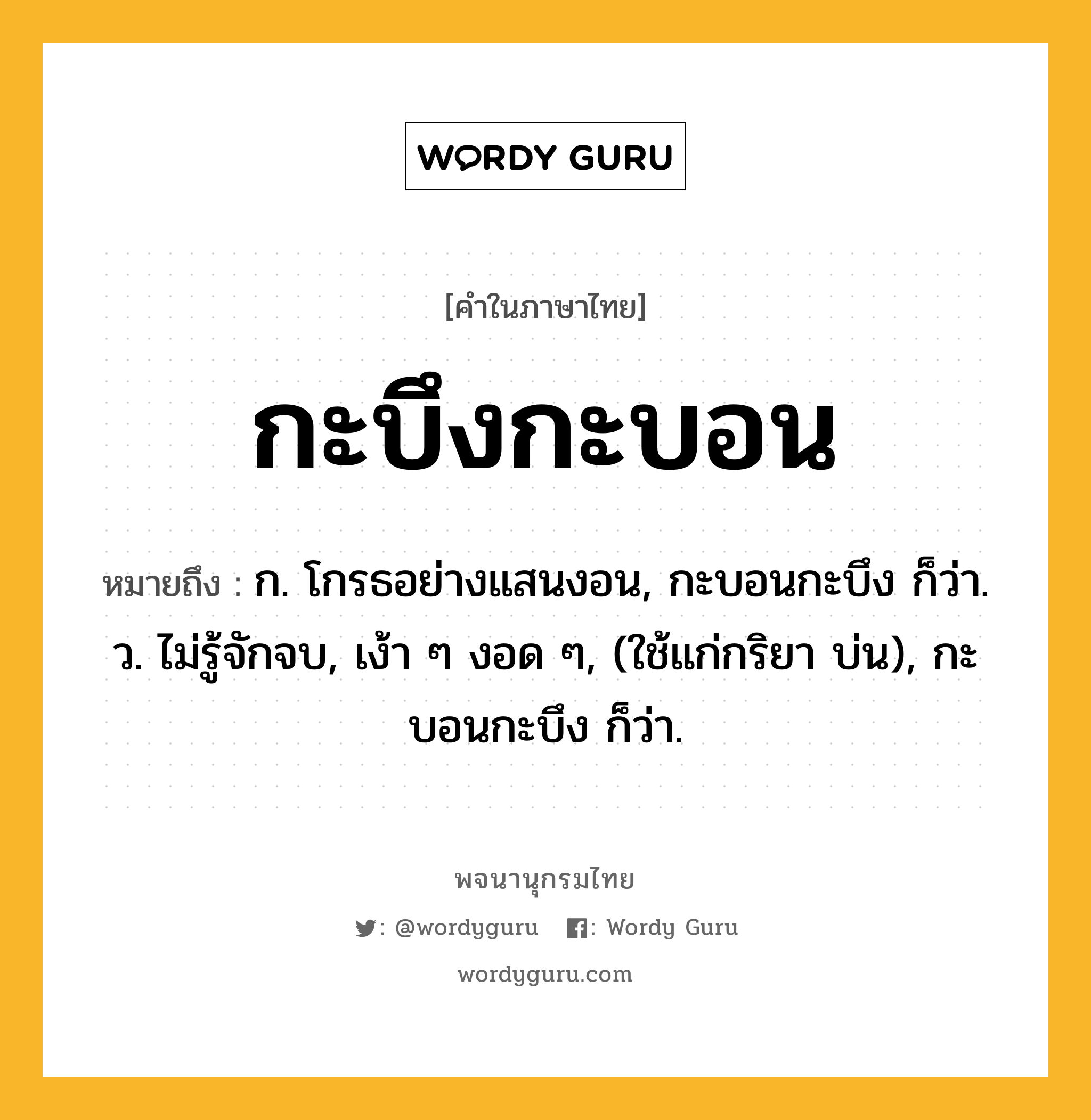 กะบึงกะบอน ความหมาย หมายถึงอะไร?, คำในภาษาไทย กะบึงกะบอน หมายถึง ก. โกรธอย่างแสนงอน, กะบอนกะบึง ก็ว่า. ว. ไม่รู้จักจบ, เง้า ๆ งอด ๆ, (ใช้แก่กริยา บ่น), กะบอนกะบึง ก็ว่า.