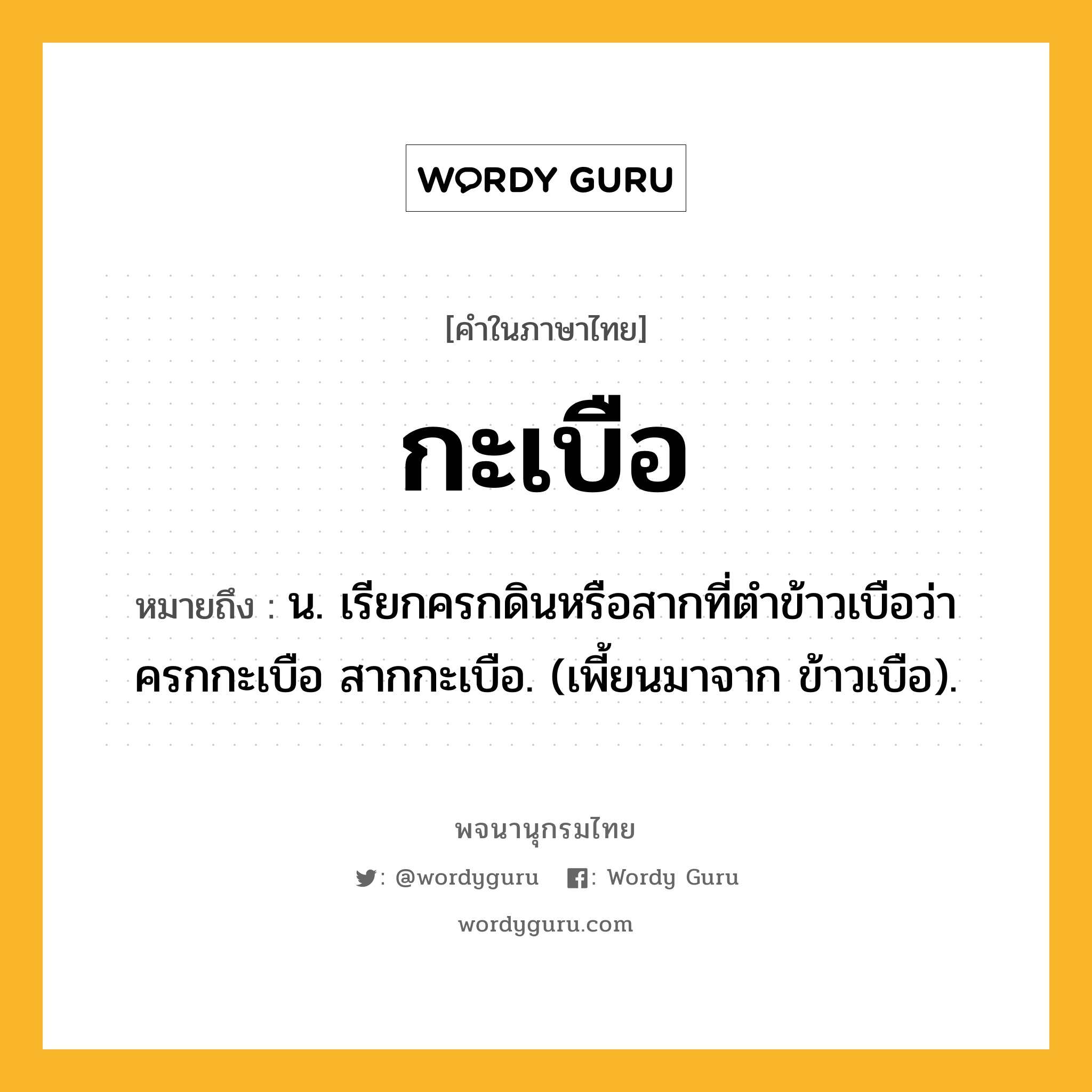 กะเบือ ความหมาย หมายถึงอะไร?, คำในภาษาไทย กะเบือ หมายถึง น. เรียกครกดินหรือสากที่ตําข้าวเบือว่า ครกกะเบือ สากกะเบือ. (เพี้ยนมาจาก ข้าวเบือ).