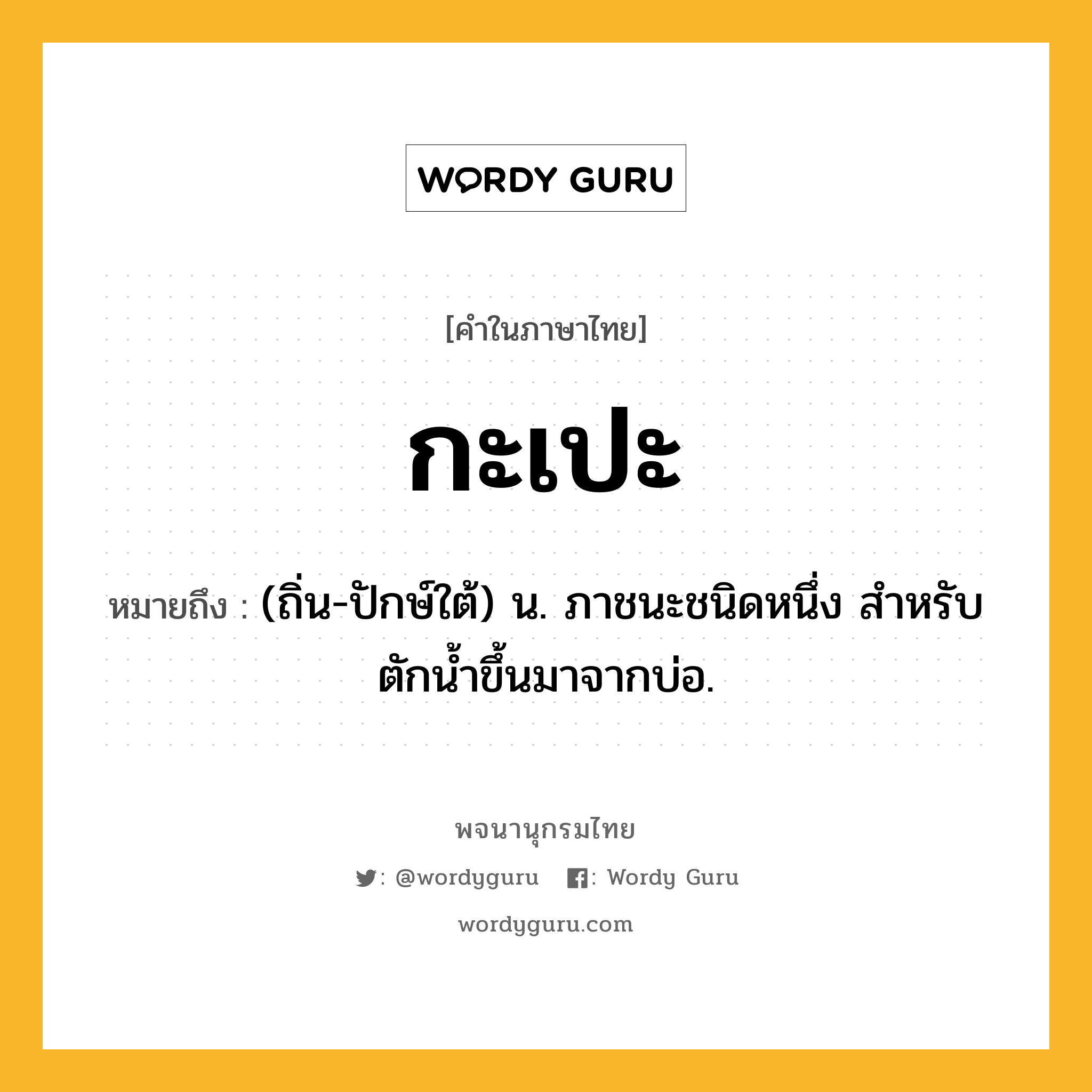 กะเปะ ความหมาย หมายถึงอะไร?, คำในภาษาไทย กะเปะ หมายถึง (ถิ่น-ปักษ์ใต้) น. ภาชนะชนิดหนึ่ง สําหรับตักนํ้าขึ้นมาจากบ่อ.