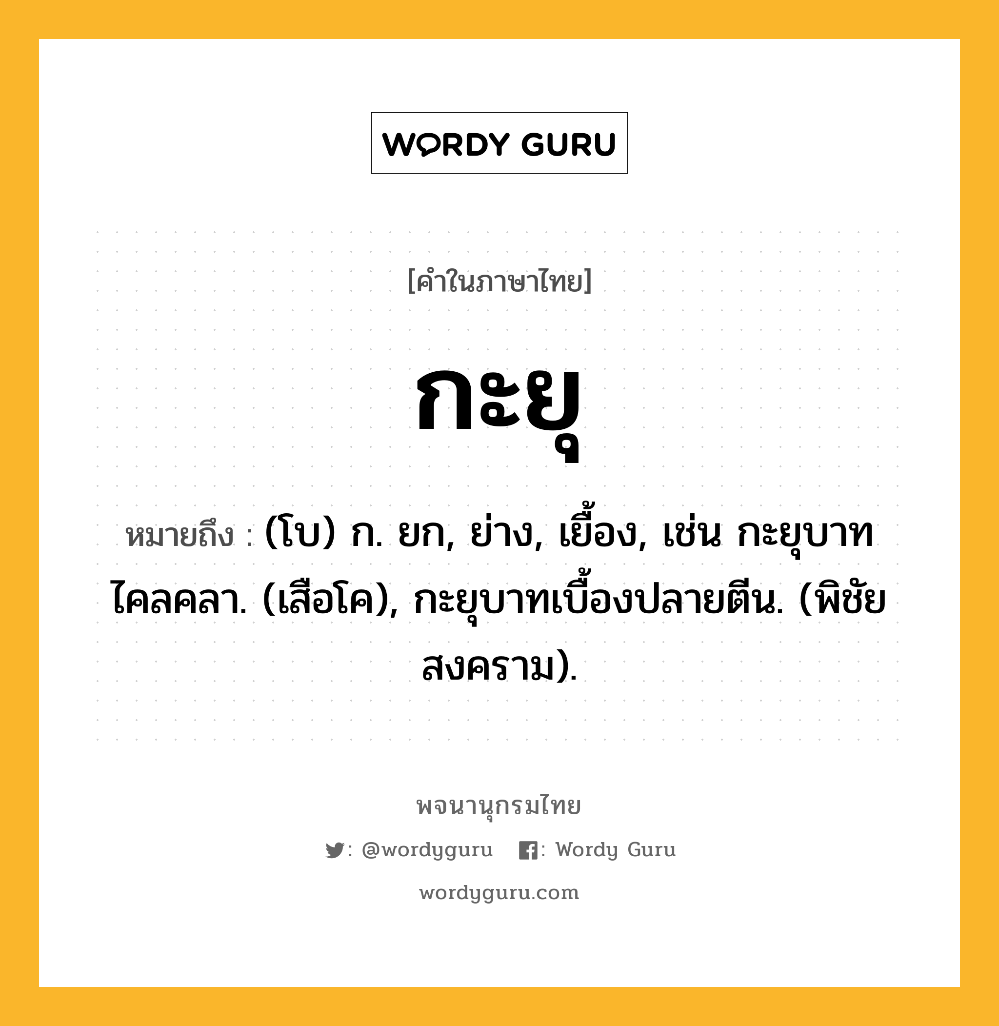 กะยุ ความหมาย หมายถึงอะไร?, คำในภาษาไทย กะยุ หมายถึง (โบ) ก. ยก, ย่าง, เยื้อง, เช่น กะยุบาทไคลคลา. (เสือโค), กะยุบาทเบื้องปลายตีน. (พิชัยสงคราม).