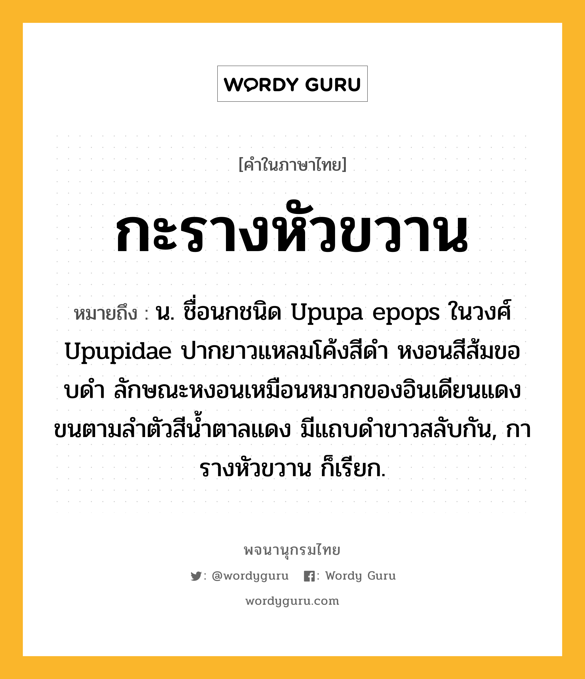 กะรางหัวขวาน ความหมาย หมายถึงอะไร?, คำในภาษาไทย กะรางหัวขวาน หมายถึง น. ชื่อนกชนิด Upupa epops ในวงศ์ Upupidae ปากยาวแหลมโค้งสีดํา หงอนสีส้มขอบดํา ลักษณะหงอนเหมือนหมวกของอินเดียนแดง ขนตามลําตัวสีนํ้าตาลแดง มีแถบดําขาวสลับกัน, การางหัวขวาน ก็เรียก.