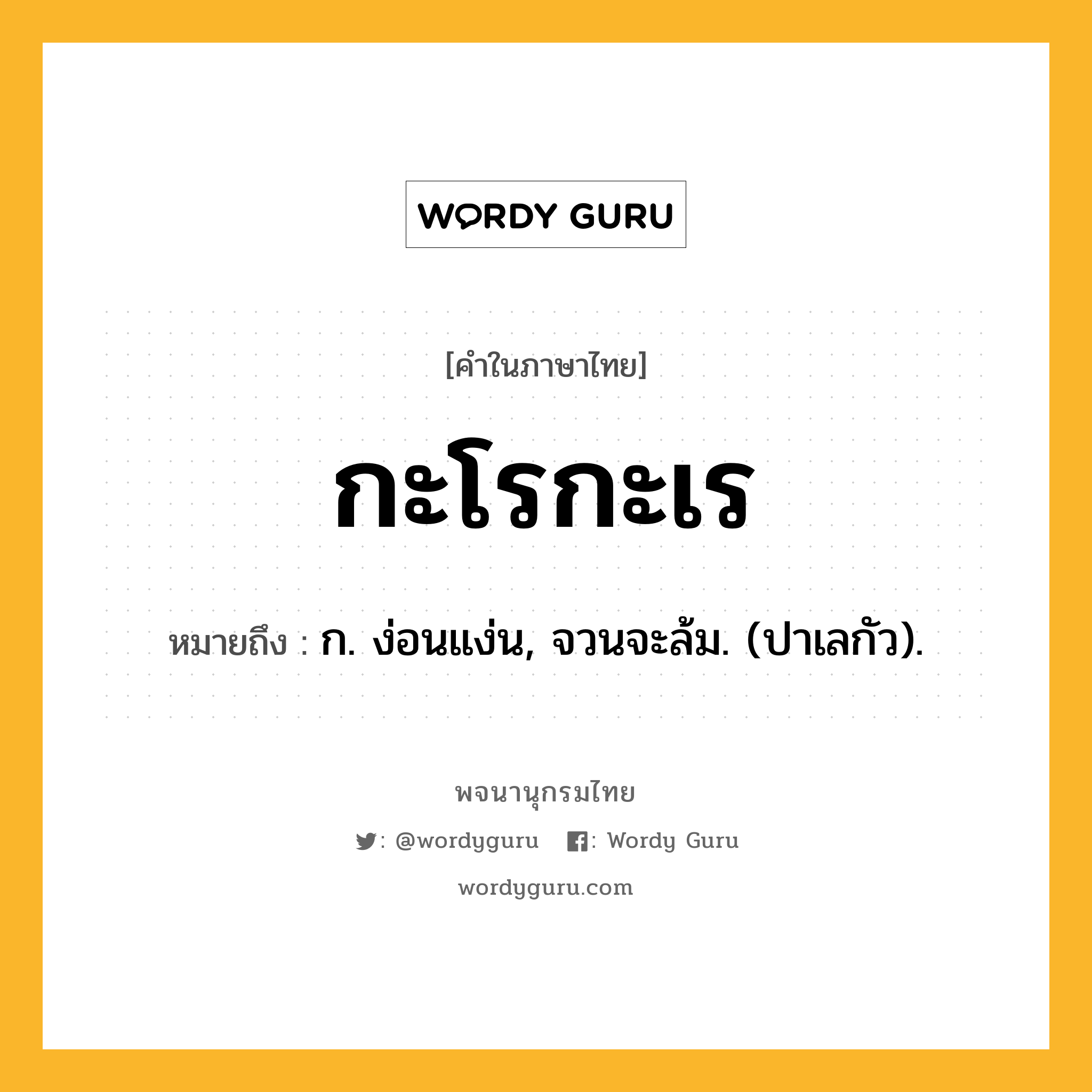 กะโรกะเร ความหมาย หมายถึงอะไร?, คำในภาษาไทย กะโรกะเร หมายถึง ก. ง่อนแง่น, จวนจะล้ม. (ปาเลกัว).