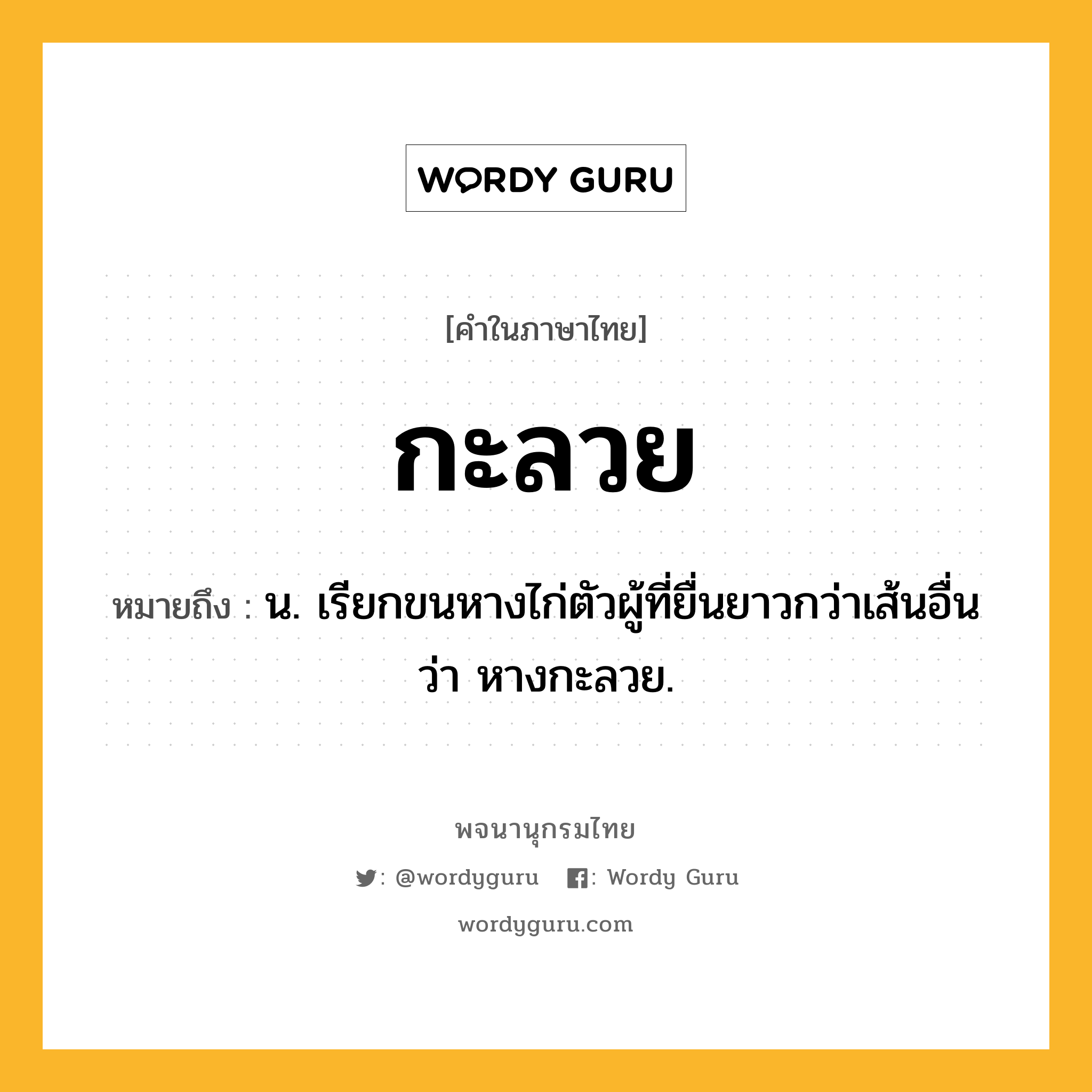 กะลวย ความหมาย หมายถึงอะไร?, คำในภาษาไทย กะลวย หมายถึง น. เรียกขนหางไก่ตัวผู้ที่ยื่นยาวกว่าเส้นอื่นว่า หางกะลวย.