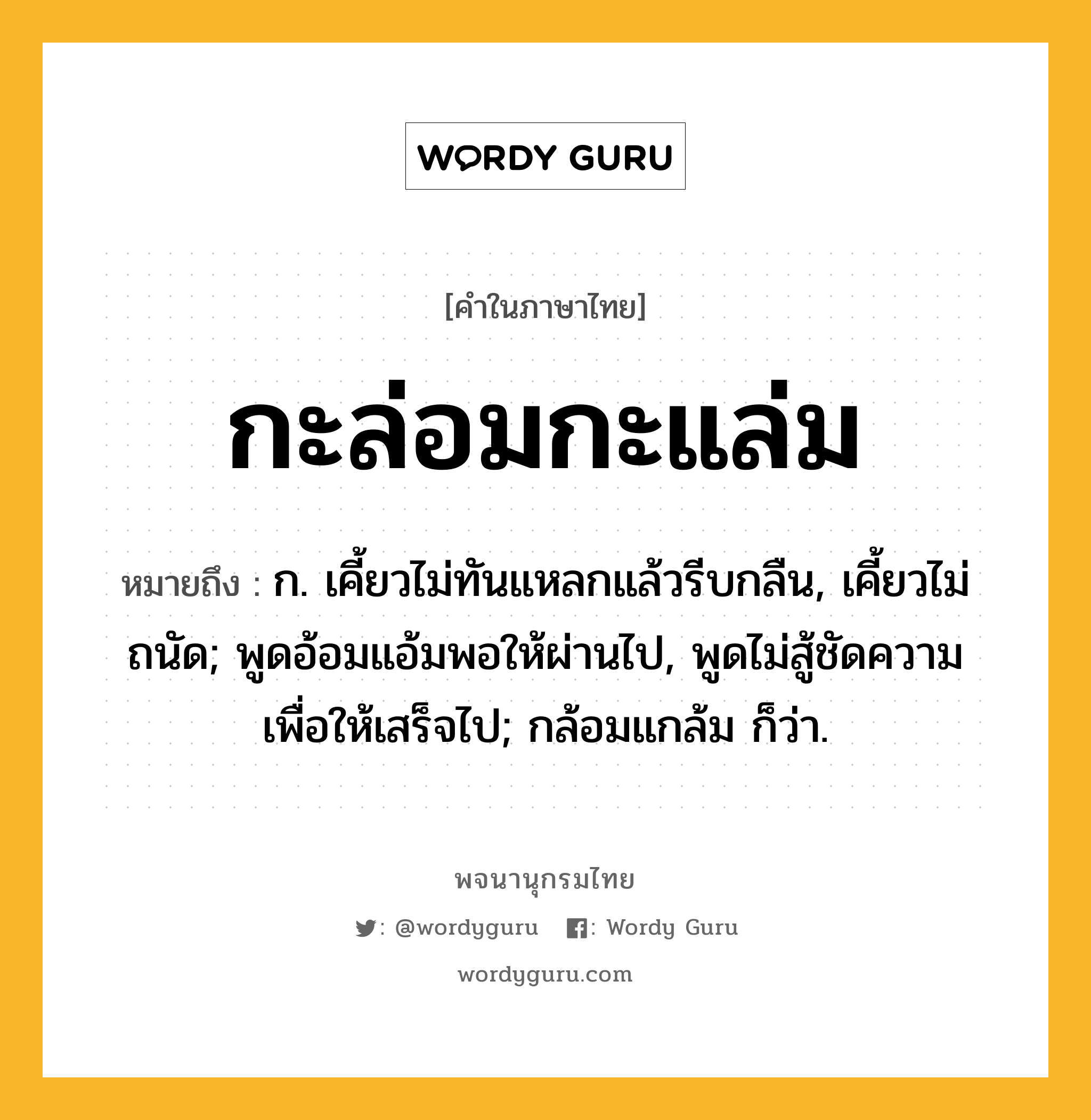 กะล่อมกะแล่ม ความหมาย หมายถึงอะไร?, คำในภาษาไทย กะล่อมกะแล่ม หมายถึง ก. เคี้ยวไม่ทันแหลกแล้วรีบกลืน, เคี้ยวไม่ถนัด; พูดอ้อมแอ้มพอให้ผ่านไป, พูดไม่สู้ชัดความเพื่อให้เสร็จไป; กล้อมแกล้ม ก็ว่า.