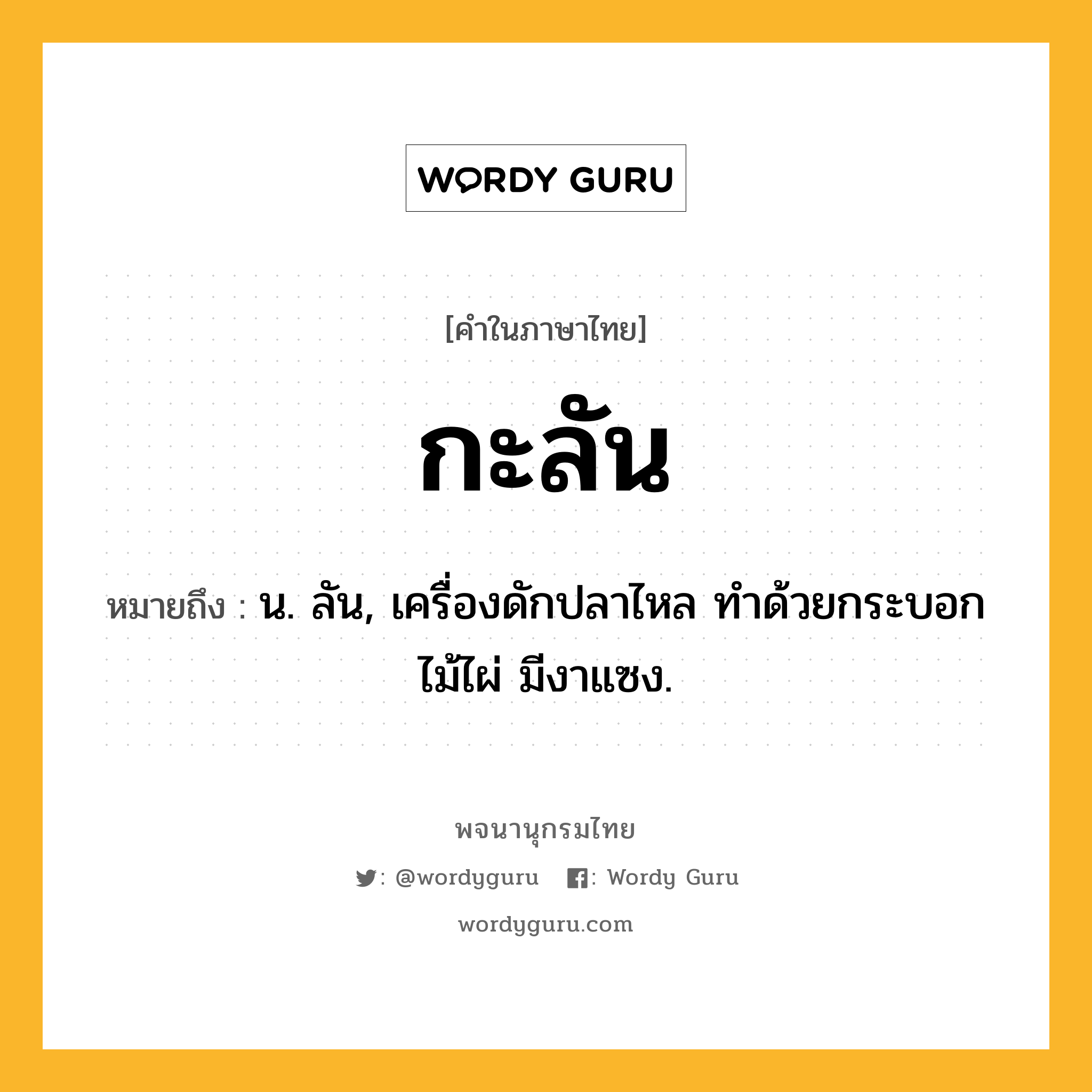 กะลัน ความหมาย หมายถึงอะไร?, คำในภาษาไทย กะลัน หมายถึง น. ลัน, เครื่องดักปลาไหล ทําด้วยกระบอกไม้ไผ่ มีงาแซง.