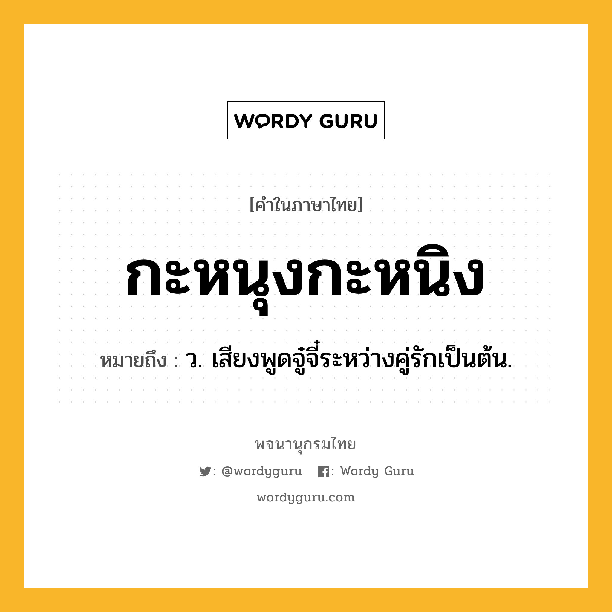 กะหนุงกะหนิง ความหมาย หมายถึงอะไร?, คำในภาษาไทย กะหนุงกะหนิง หมายถึง ว. เสียงพูดจู๋จี๋ระหว่างคู่รักเป็นต้น.