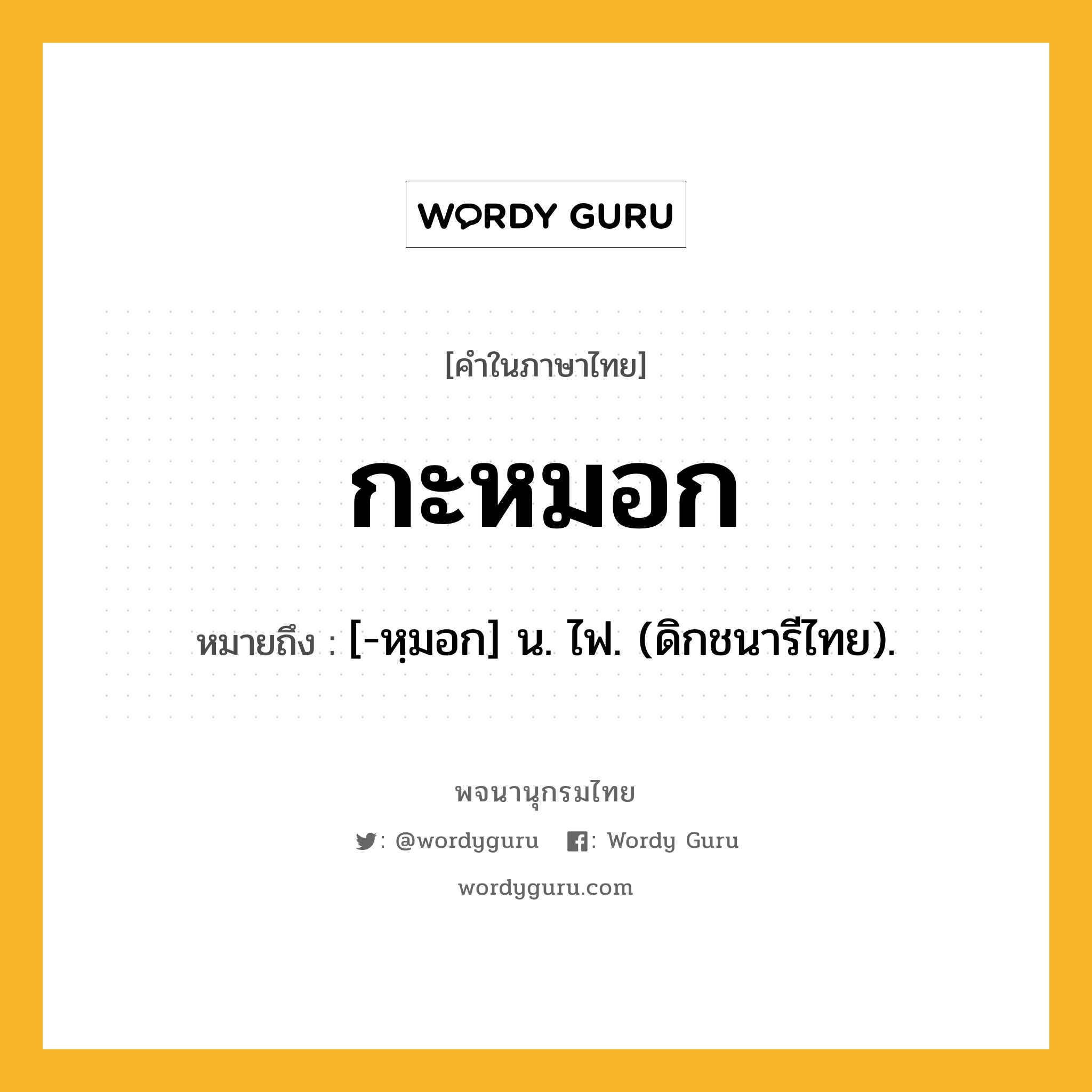 กะหมอก ความหมาย หมายถึงอะไร?, คำในภาษาไทย กะหมอก หมายถึง [-หฺมอก] น. ไฟ. (ดิกชนารีไทย).