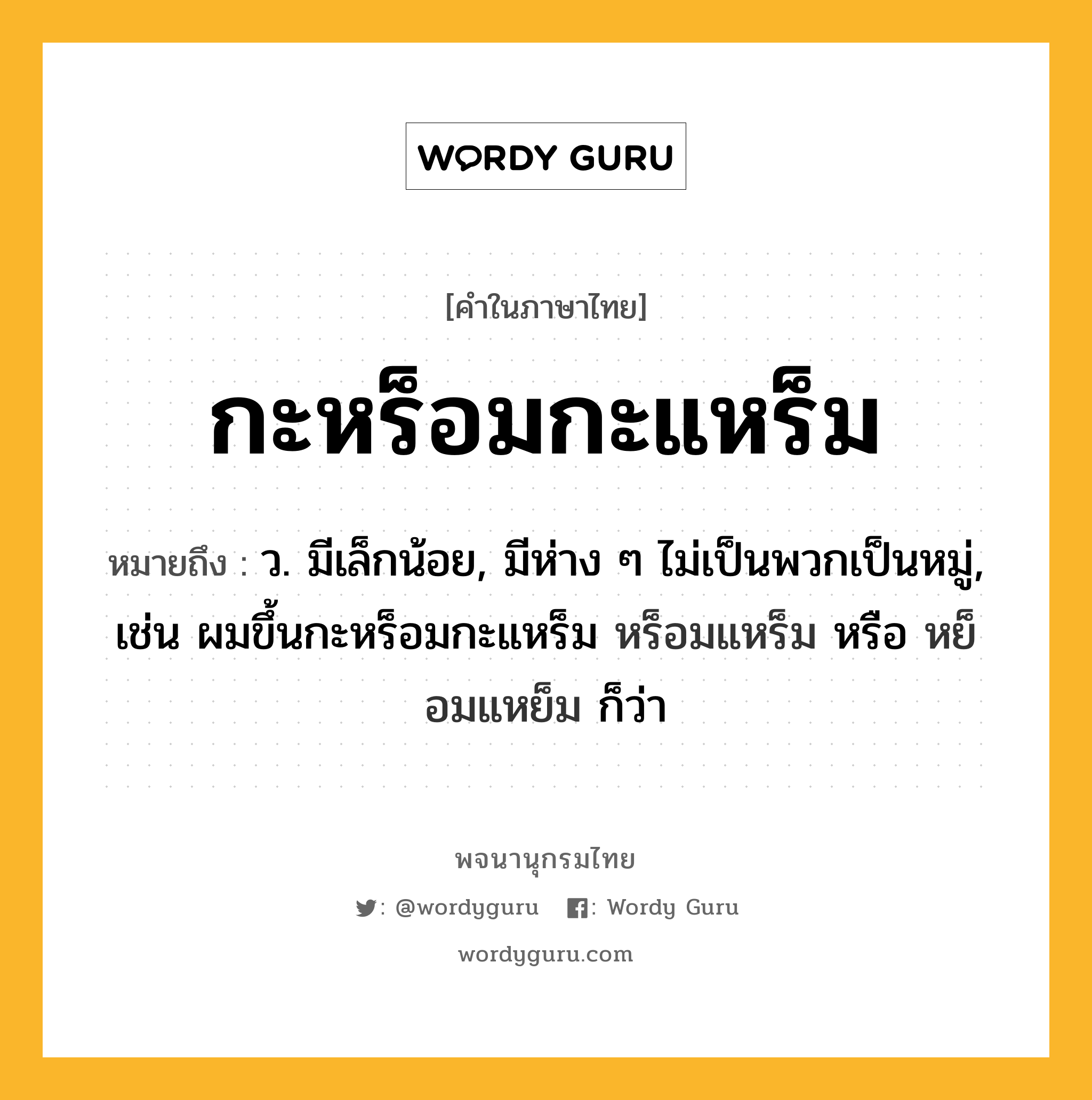 กะหร็อมกะแหร็ม ความหมาย หมายถึงอะไร?, คำในภาษาไทย กะหร็อมกะแหร็ม หมายถึง ว. มีเล็กน้อย, มีห่าง ๆ ไม่เป็นพวกเป็นหมู่, เช่น ผมขึ้นกะหร็อมกะแหร็ม หร็อมแหร็ม หรือ หย็อมแหย็ม ก็ว่า