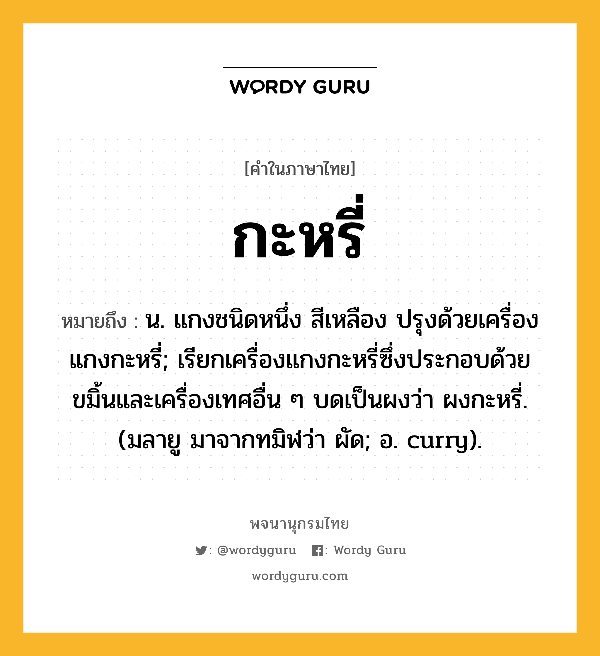 กะหรี่ ความหมาย หมายถึงอะไร?, คำในภาษาไทย กะหรี่ หมายถึง น. แกงชนิดหนึ่ง สีเหลือง ปรุงด้วยเครื่องแกงกะหรี่; เรียกเครื่องแกงกะหรี่ซึ่งประกอบด้วยขมิ้นและเครื่องเทศอื่น ๆ บดเป็นผงว่า ผงกะหรี่. (มลายู มาจากทมิฬว่า ผัด; อ. curry).