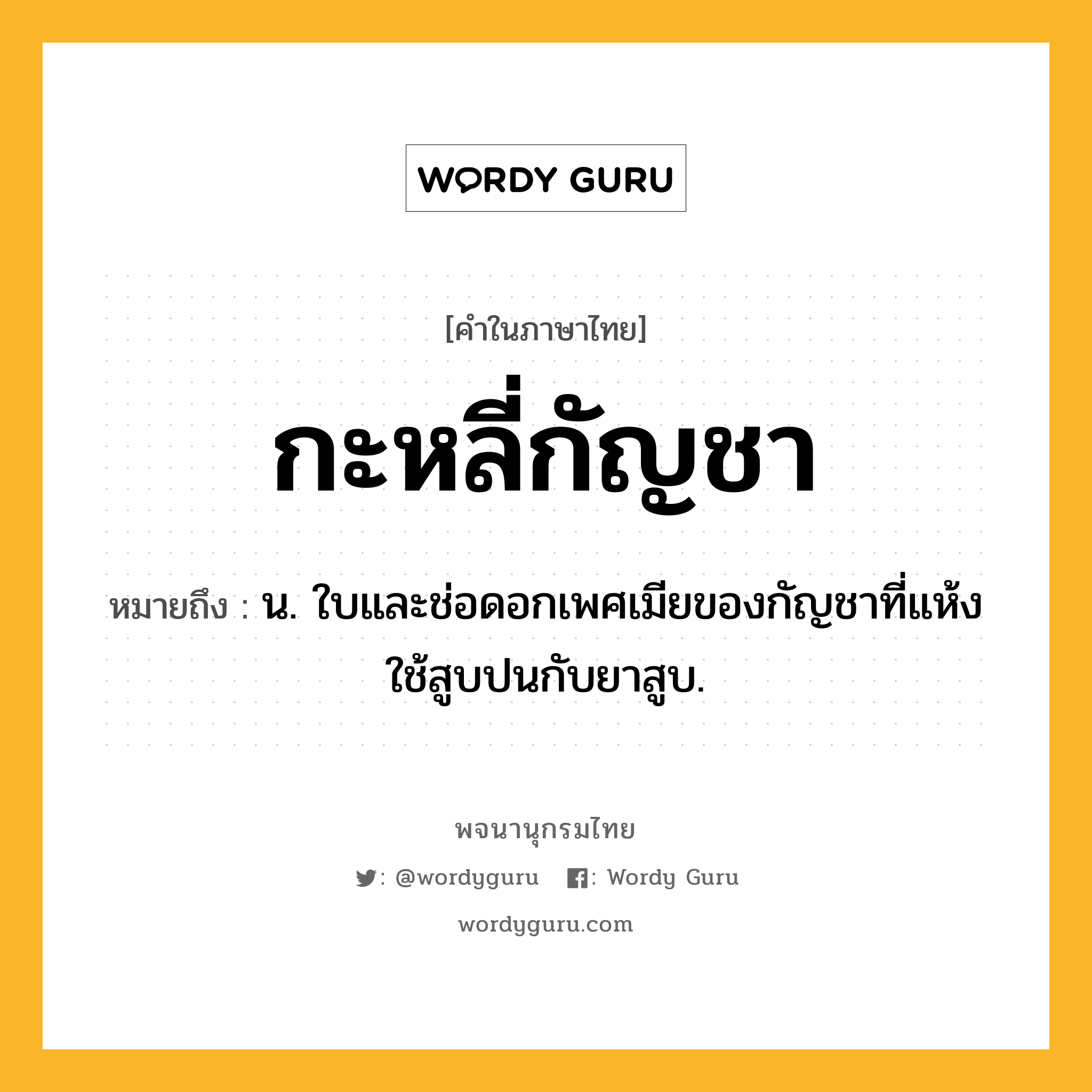 กะหลี่กัญชา ความหมาย หมายถึงอะไร?, คำในภาษาไทย กะหลี่กัญชา หมายถึง น. ใบและช่อดอกเพศเมียของกัญชาที่แห้ง ใช้สูบปนกับยาสูบ.