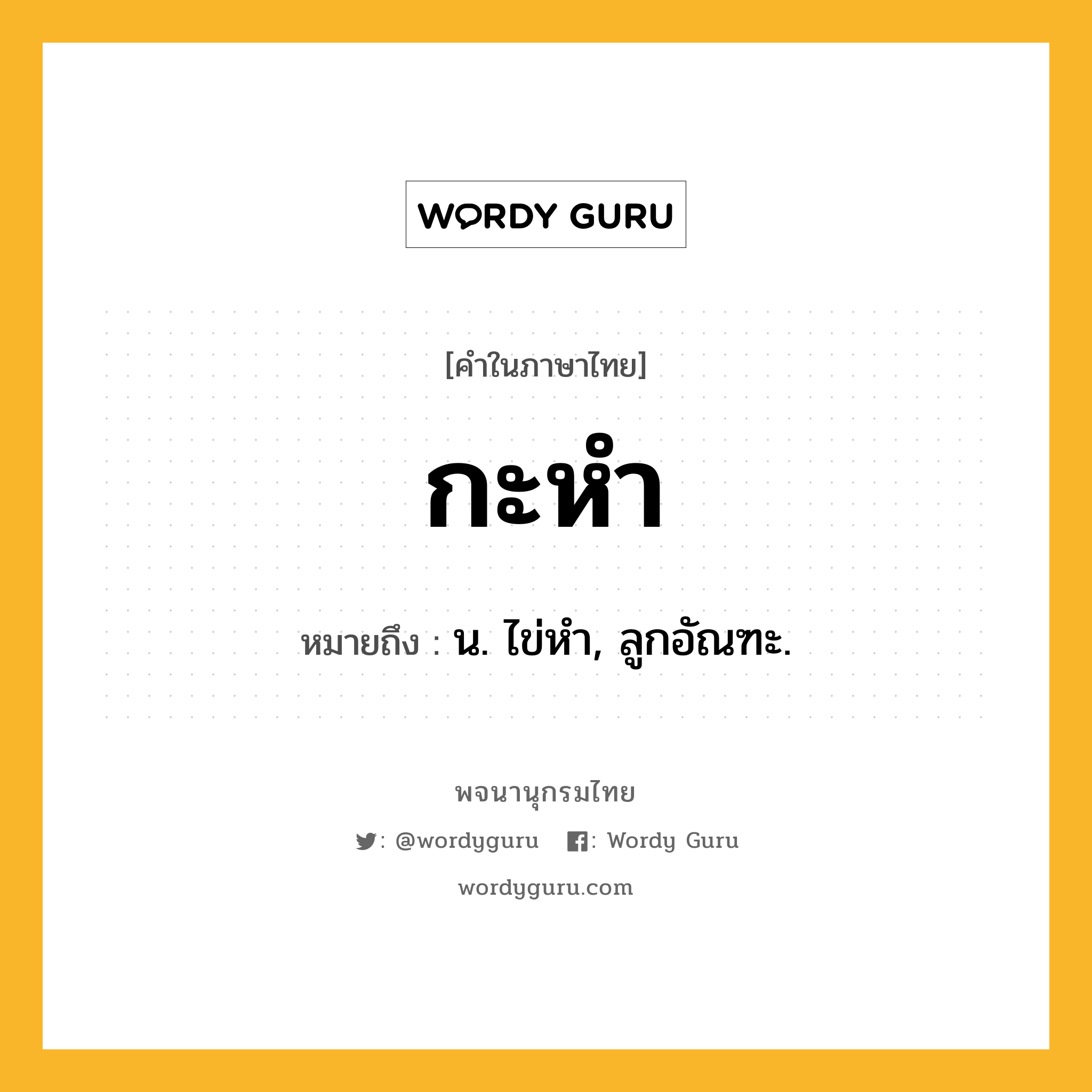 กะหำ ความหมาย หมายถึงอะไร?, คำในภาษาไทย กะหำ หมายถึง น. ไข่หํา, ลูกอัณฑะ.