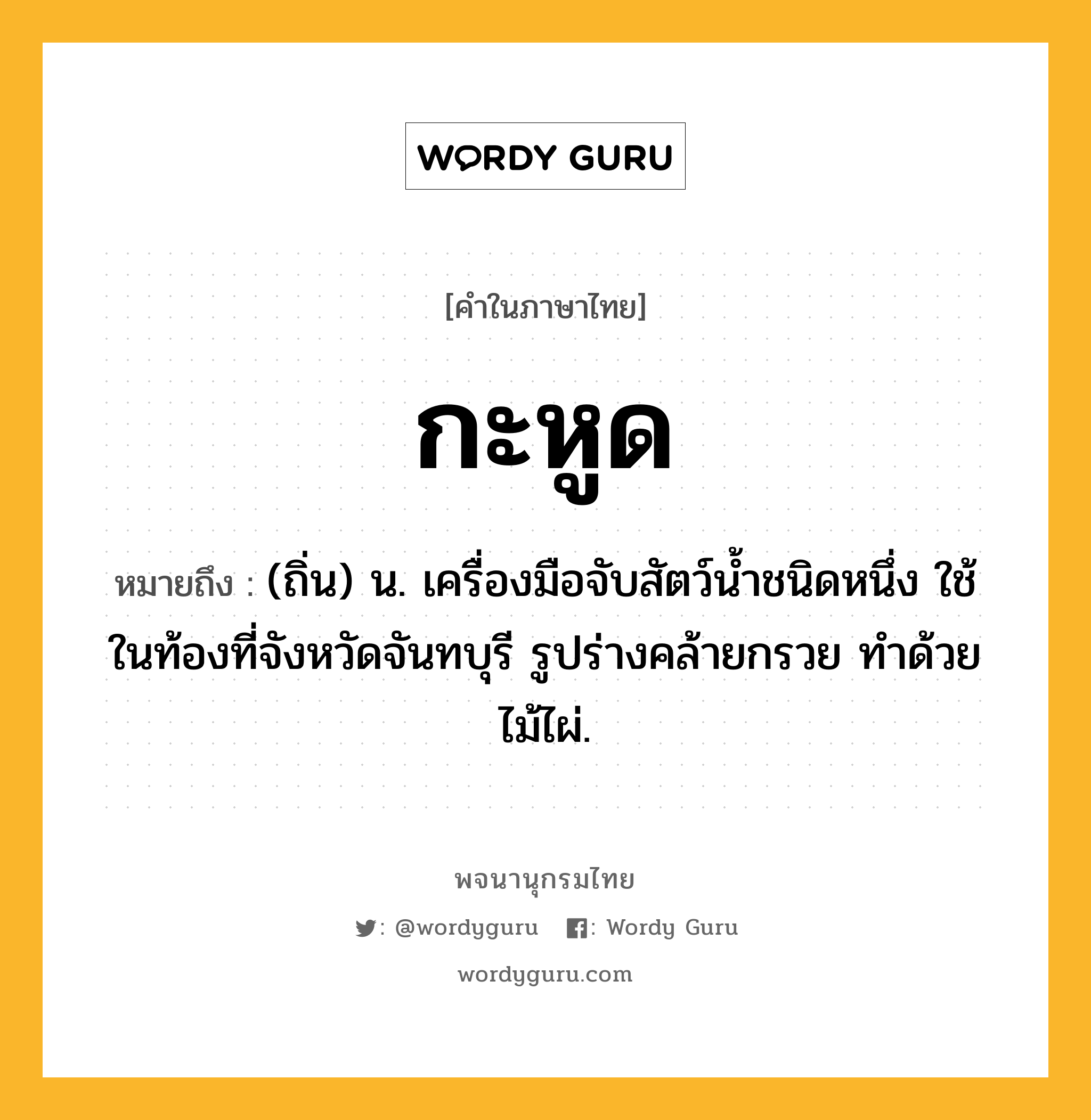 กะหูด ความหมาย หมายถึงอะไร?, คำในภาษาไทย กะหูด หมายถึง (ถิ่น) น. เครื่องมือจับสัตว์นํ้าชนิดหนึ่ง ใช้ในท้องที่จังหวัดจันทบุรี รูปร่างคล้ายกรวย ทําด้วยไม้ไผ่.