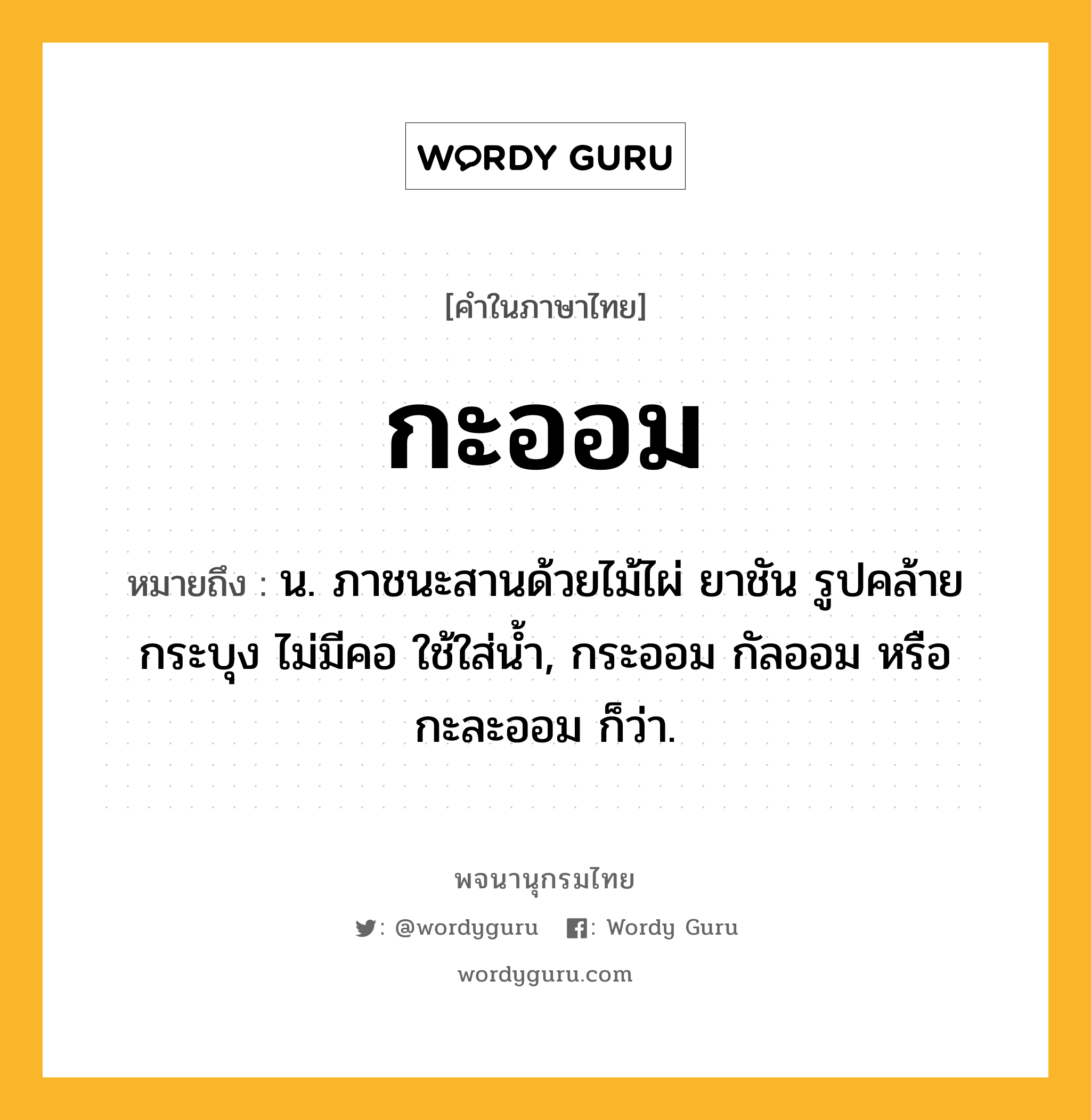 กะออม ความหมาย หมายถึงอะไร?, คำในภาษาไทย กะออม หมายถึง น. ภาชนะสานด้วยไม้ไผ่ ยาชัน รูปคล้ายกระบุง ไม่มีคอ ใช้ใส่น้ำ, กระออม กัลออม หรือ กะละออม ก็ว่า.