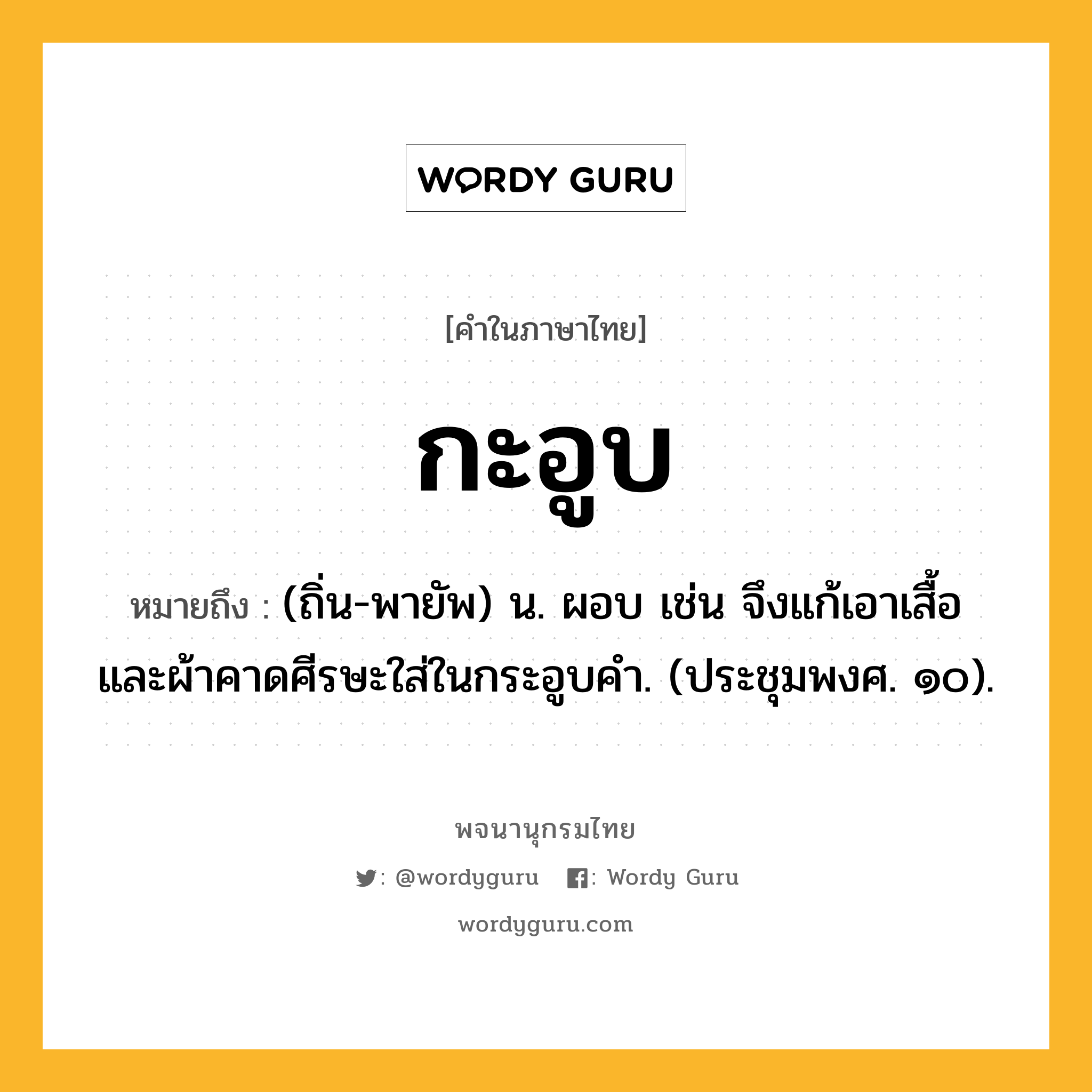 กะอูบ ความหมาย หมายถึงอะไร?, คำในภาษาไทย กะอูบ หมายถึง (ถิ่น-พายัพ) น. ผอบ เช่น จึงแก้เอาเสื้อและผ้าคาดศีรษะใส่ในกระอูบคำ. (ประชุมพงศ. ๑๐).