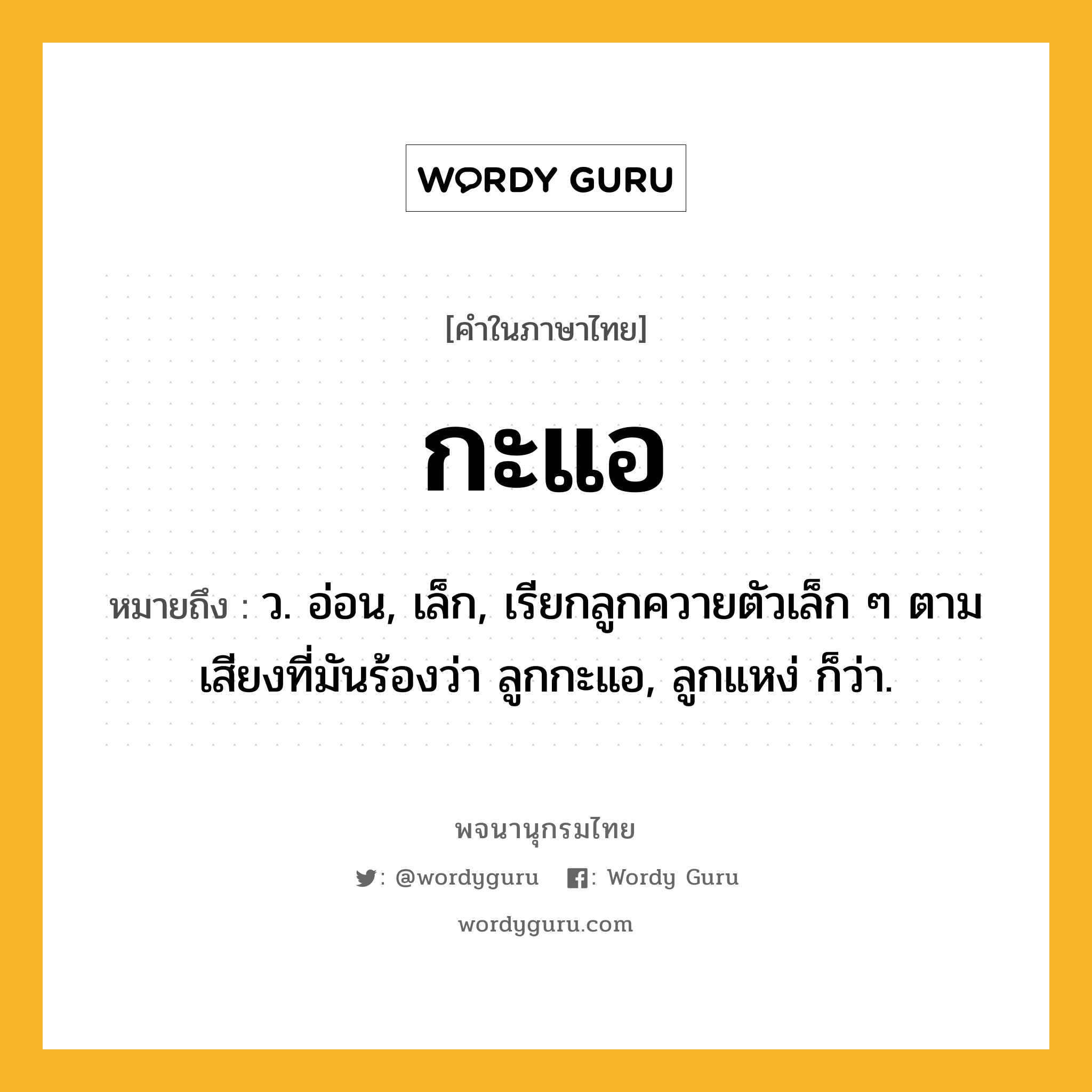 กะแอ ความหมาย หมายถึงอะไร?, คำในภาษาไทย กะแอ หมายถึง ว. อ่อน, เล็ก, เรียกลูกควายตัวเล็ก ๆ ตามเสียงที่มันร้องว่า ลูกกะแอ, ลูกแหง่ ก็ว่า.