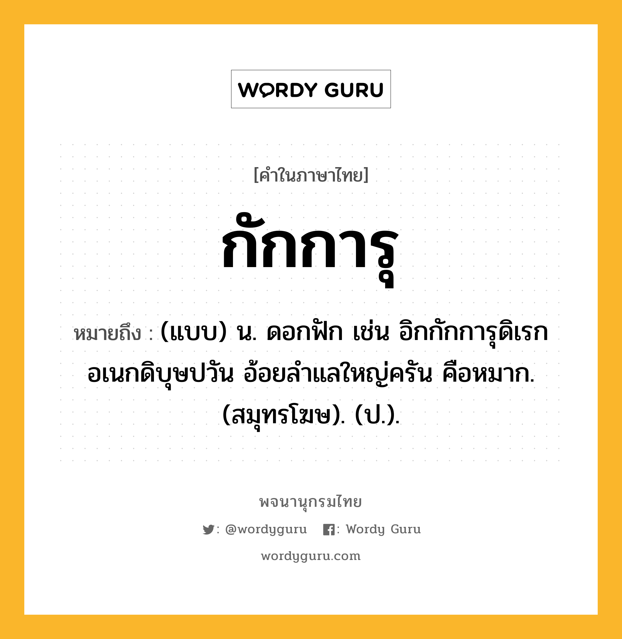 กักการุ ความหมาย หมายถึงอะไร?, คำในภาษาไทย กักการุ หมายถึง (แบบ) น. ดอกฟัก เช่น อิกกักการุดิเรกอเนกดิบุษปวัน อ้อยลำแลใหญ่ครัน คือหมาก. (สมุทรโฆษ). (ป.).