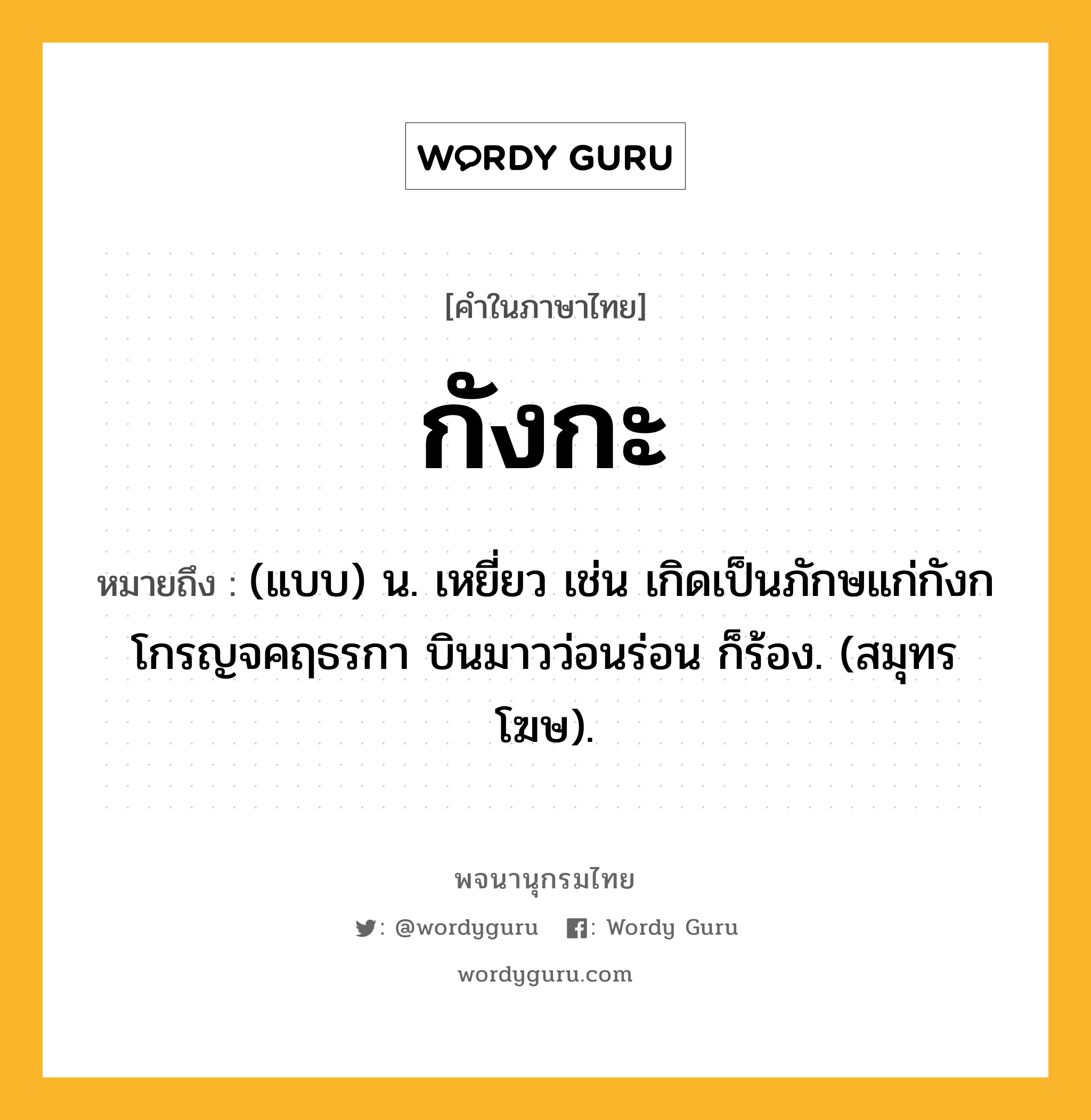 กังกะ ความหมาย หมายถึงอะไร?, คำในภาษาไทย กังกะ หมายถึง (แบบ) น. เหยี่ยว เช่น เกิดเป็นภักษแก่กังกโกรญจคฤธรกา บินมาวว่อนร่อน ก็ร้อง. (สมุทรโฆษ).