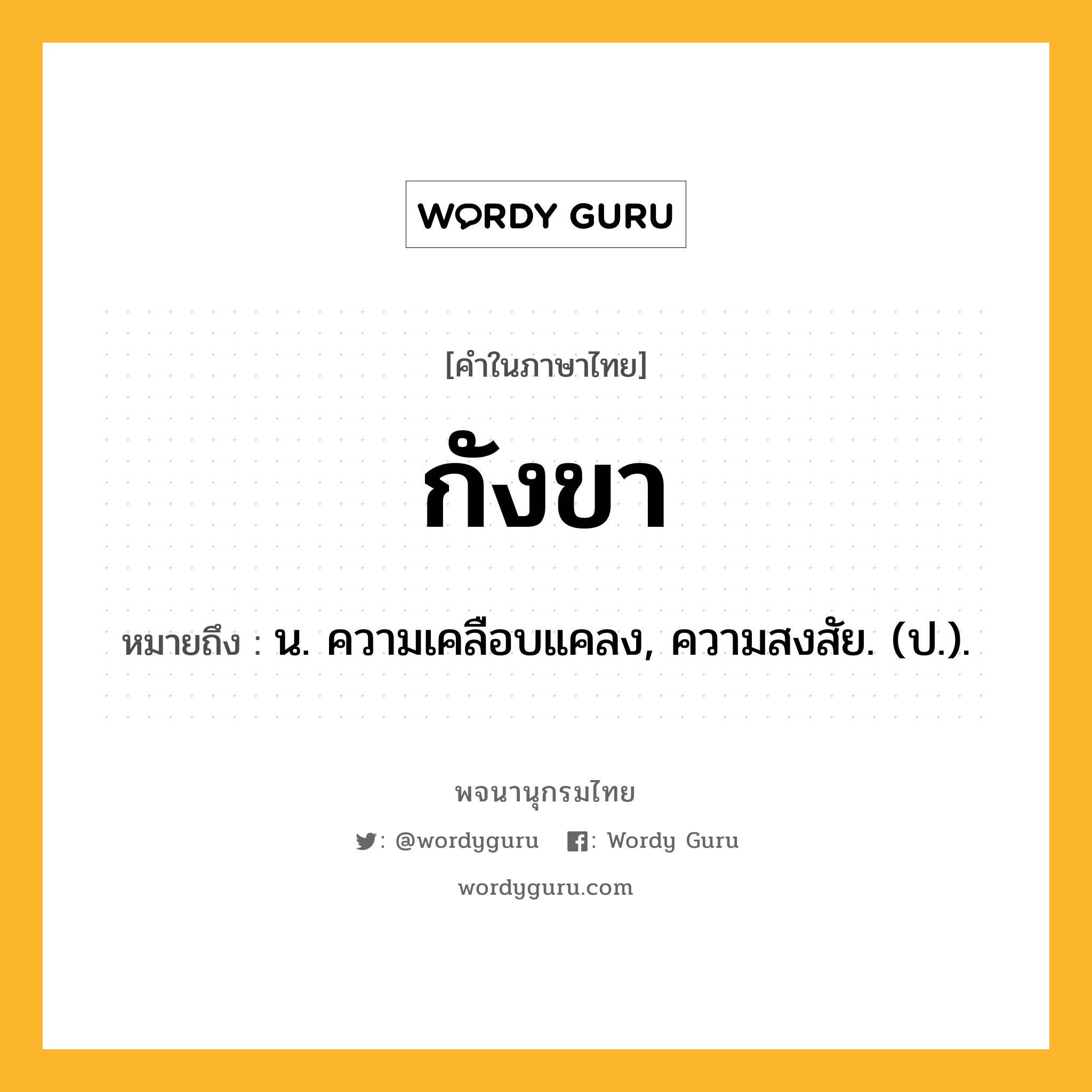 กังขา ความหมาย หมายถึงอะไร?, คำในภาษาไทย กังขา หมายถึง น. ความเคลือบแคลง, ความสงสัย. (ป.).