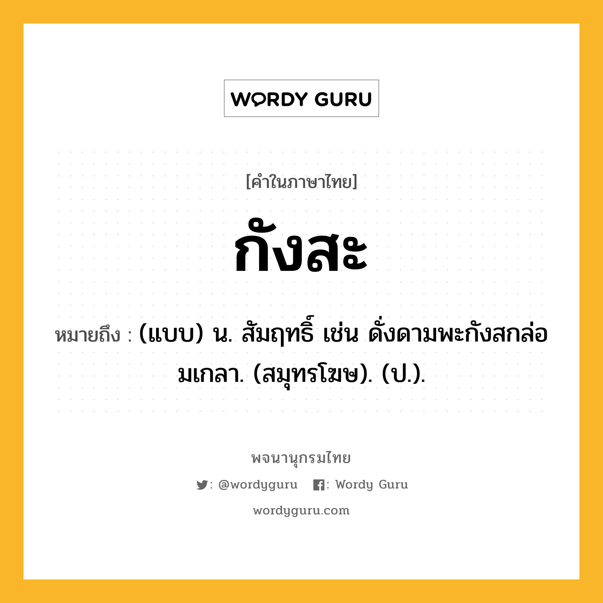 กังสะ ความหมาย หมายถึงอะไร?, คำในภาษาไทย กังสะ หมายถึง (แบบ) น. สัมฤทธิ์ เช่น ดั่งดามพะกังสกล่อมเกลา. (สมุทรโฆษ). (ป.).