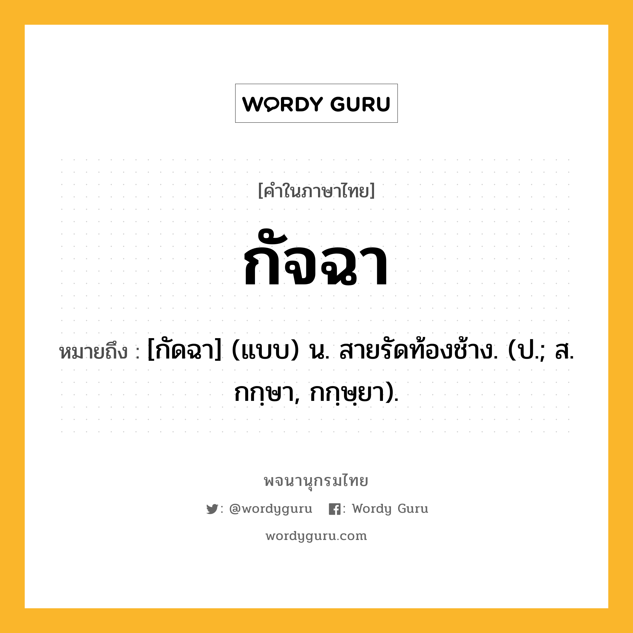 กัจฉา ความหมาย หมายถึงอะไร?, คำในภาษาไทย กัจฉา หมายถึง [กัดฉา] (แบบ) น. สายรัดท้องช้าง. (ป.; ส. กกฺษา, กกฺษฺยา).